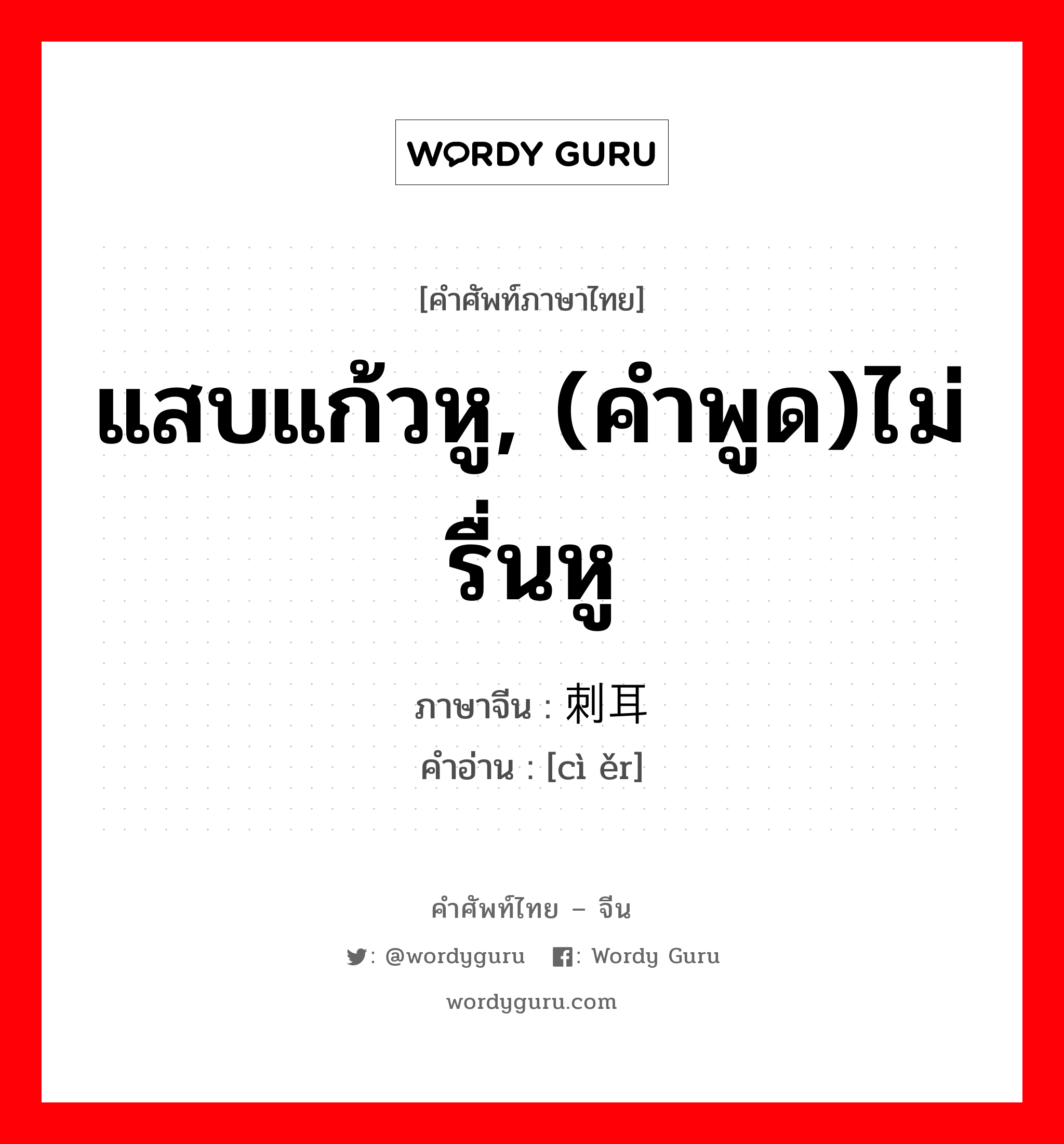 แสบแก้วหู, (คำพูด)ไม่รื่นหู ภาษาจีนคืออะไร, คำศัพท์ภาษาไทย - จีน แสบแก้วหู, (คำพูด)ไม่รื่นหู ภาษาจีน 刺耳 คำอ่าน [cì ěr]