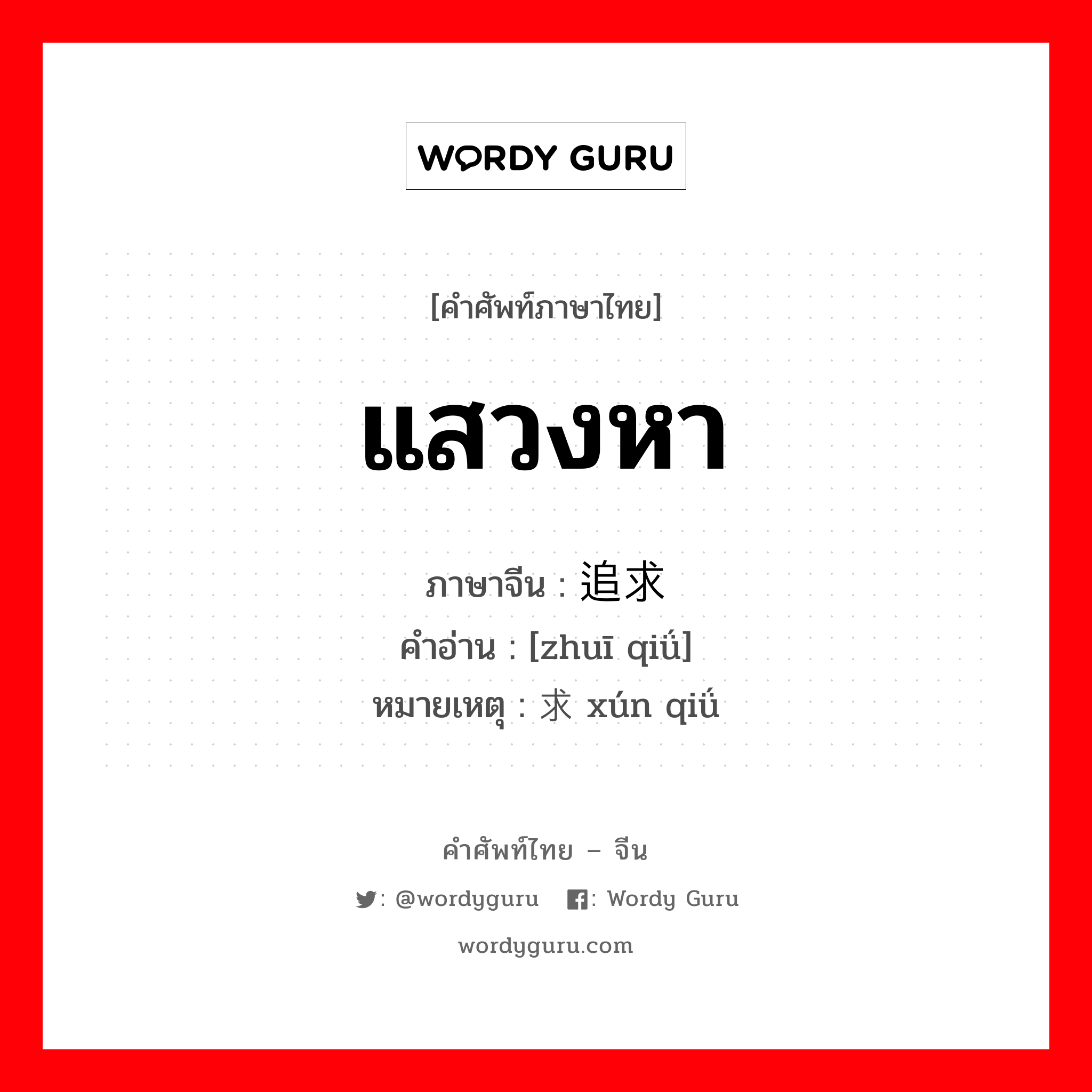 แสวงหา ภาษาจีนคืออะไร, คำศัพท์ภาษาไทย - จีน แสวงหา ภาษาจีน 追求 คำอ่าน [zhuī qiǘ] หมายเหตุ 寻求 xún qiǘ