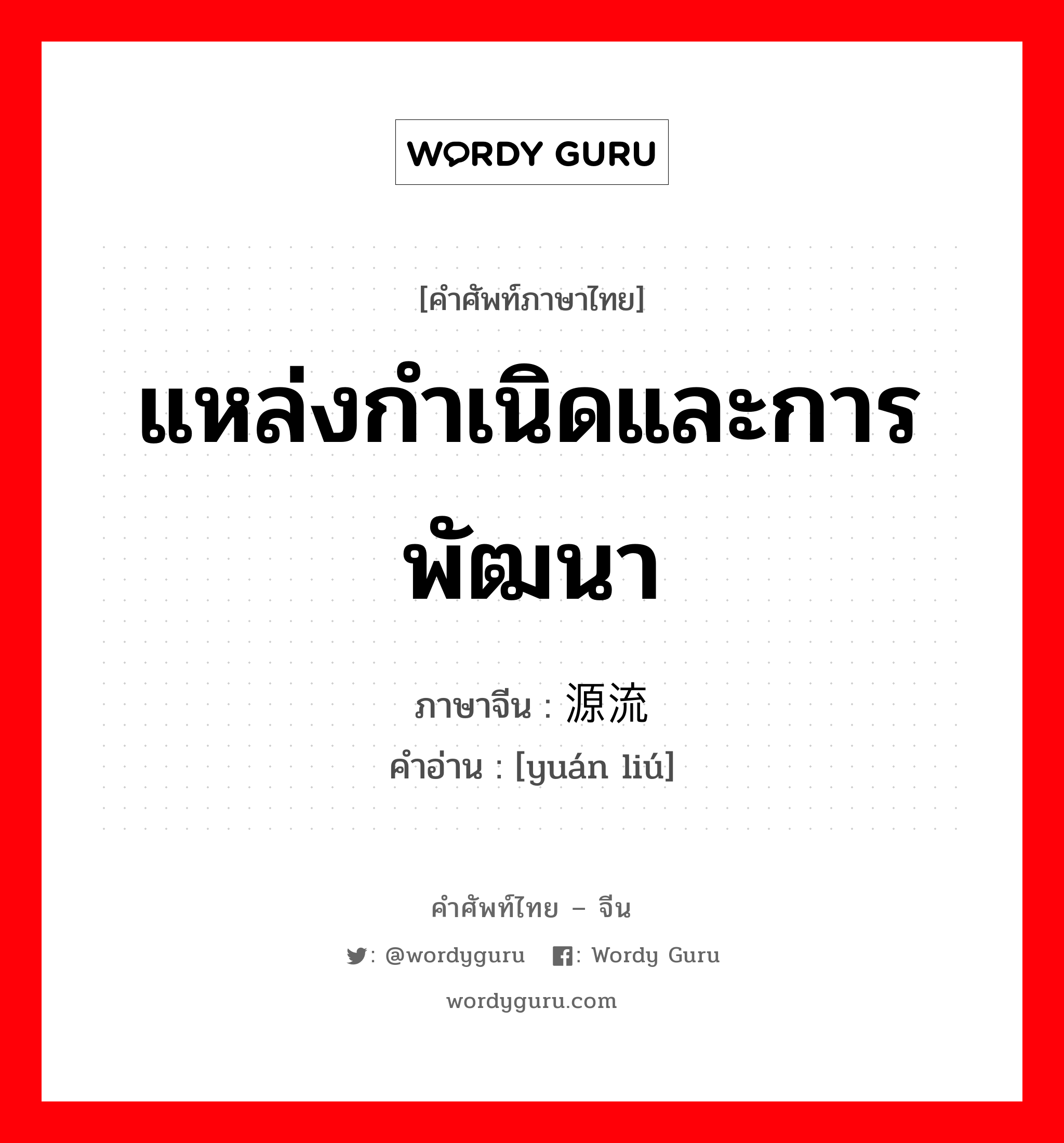 แหล่งกำเนิดและการพัฒนา ภาษาจีนคืออะไร, คำศัพท์ภาษาไทย - จีน แหล่งกำเนิดและการพัฒนา ภาษาจีน 源流 คำอ่าน [yuán liú]