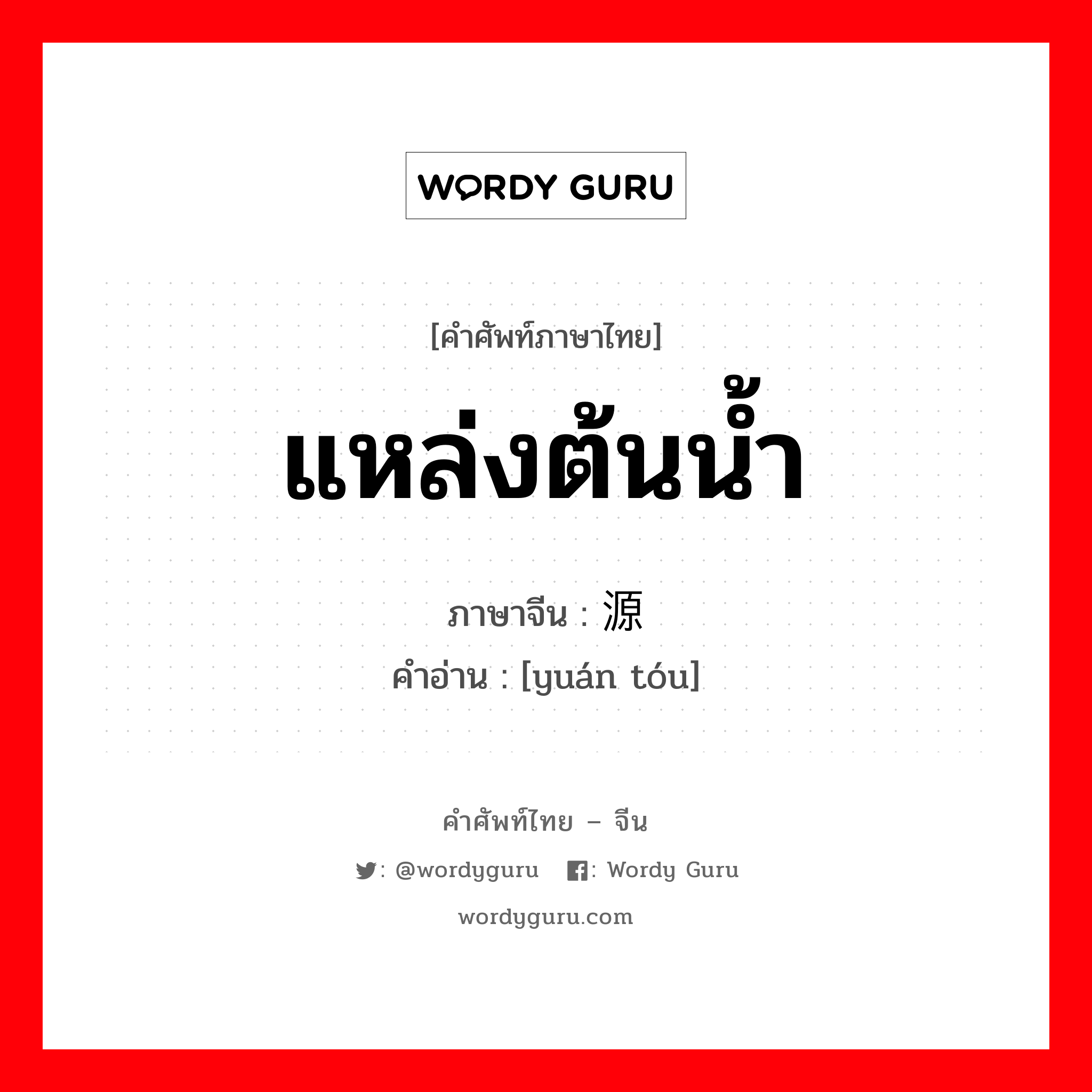 แหล่งต้นน้ำ ภาษาจีนคืออะไร, คำศัพท์ภาษาไทย - จีน แหล่งต้นน้ำ ภาษาจีน 源头 คำอ่าน [yuán tóu]