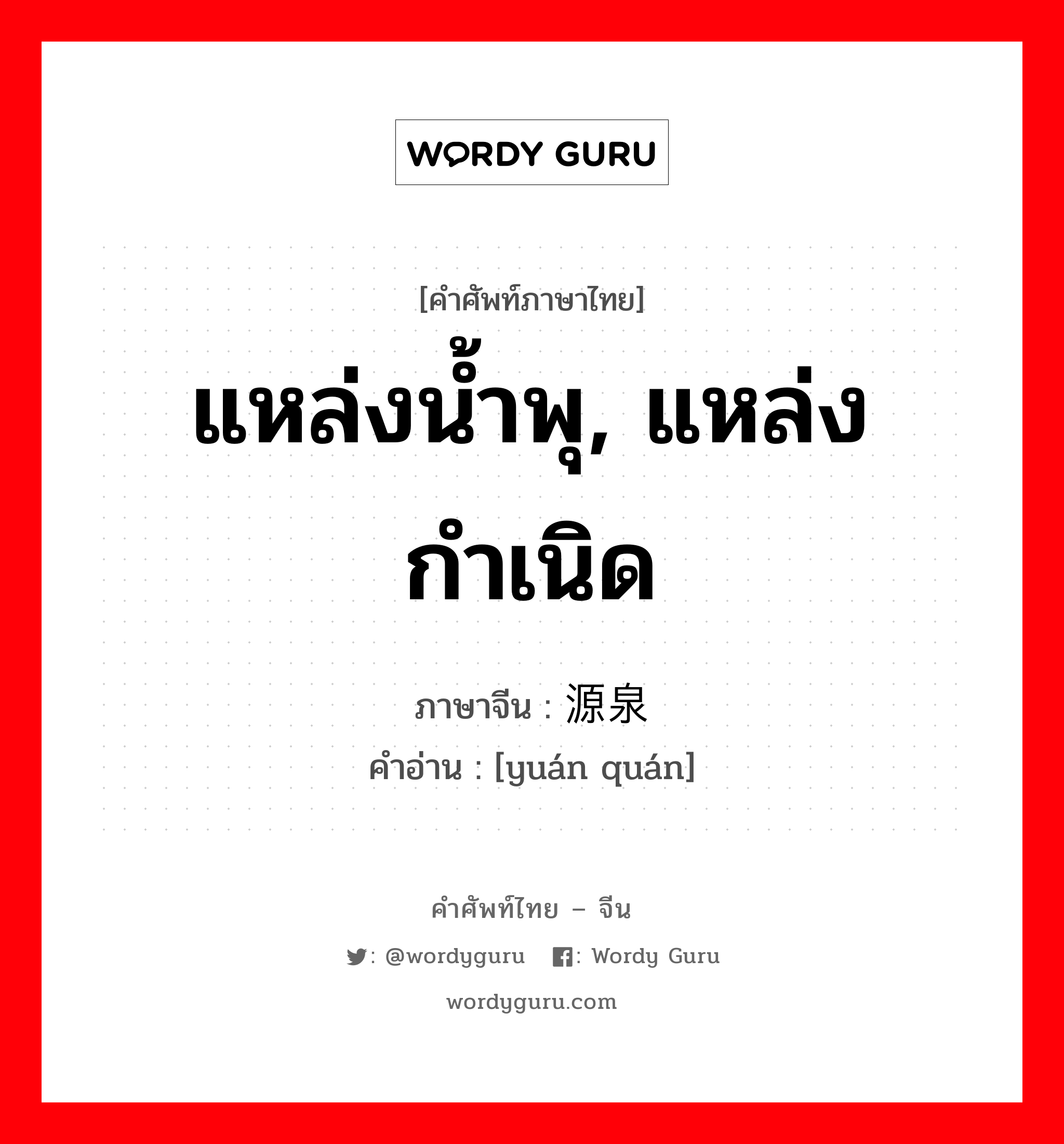 แหล่งน้ำพุ, แหล่งกำเนิด ภาษาจีนคืออะไร, คำศัพท์ภาษาไทย - จีน แหล่งน้ำพุ, แหล่งกำเนิด ภาษาจีน 源泉 คำอ่าน [yuán quán]