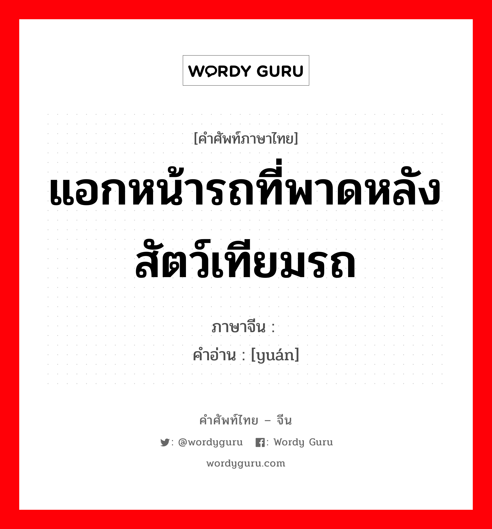 แอกหน้ารถที่พาดหลังสัตว์เทียมรถ ภาษาจีนคืออะไร, คำศัพท์ภาษาไทย - จีน แอกหน้ารถที่พาดหลังสัตว์เทียมรถ ภาษาจีน 辕 คำอ่าน [yuán]