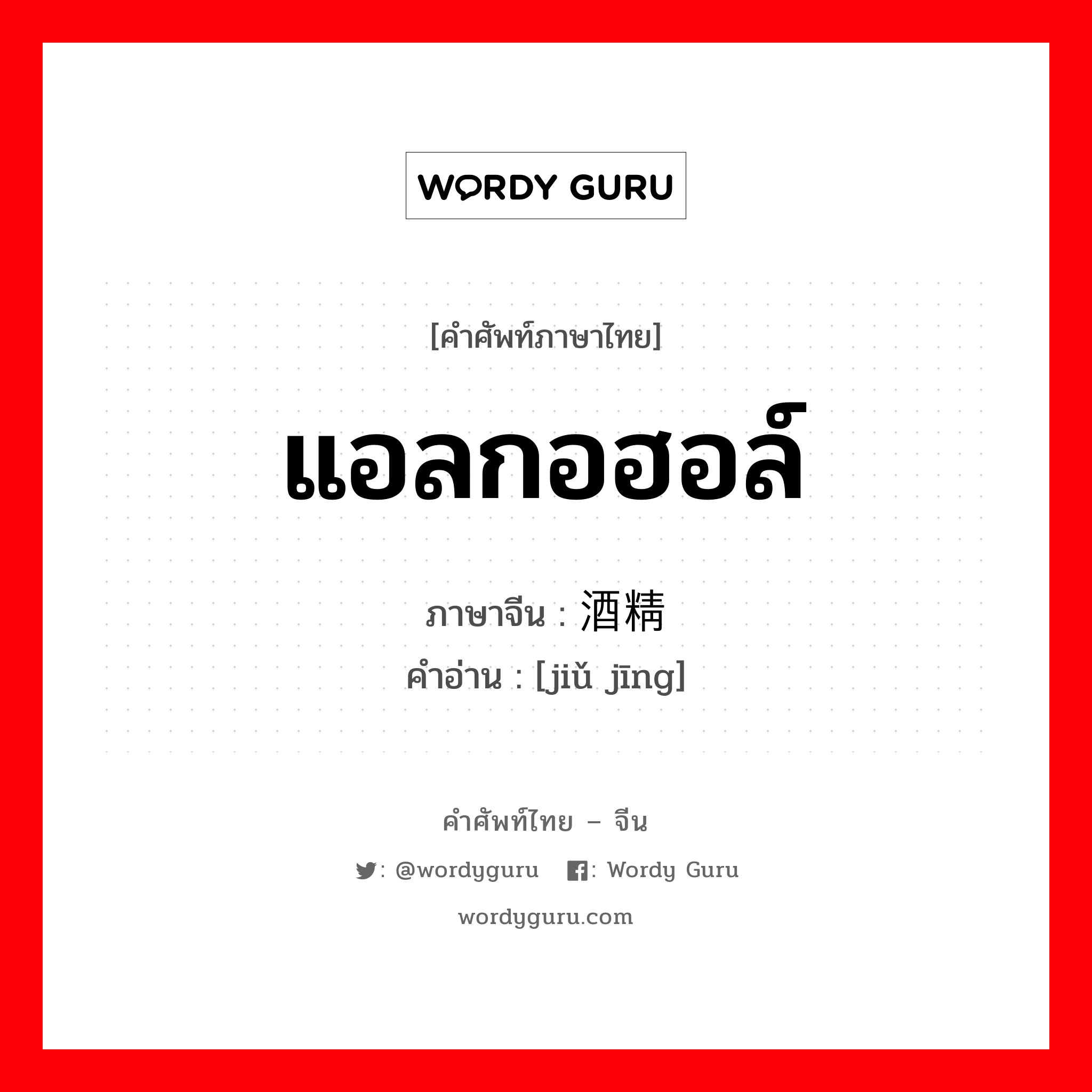 แอลกอฮอล์ ภาษาจีนคืออะไร, คำศัพท์ภาษาไทย - จีน แอลกอฮอล์ ภาษาจีน 酒精 คำอ่าน [jiǔ jīng]