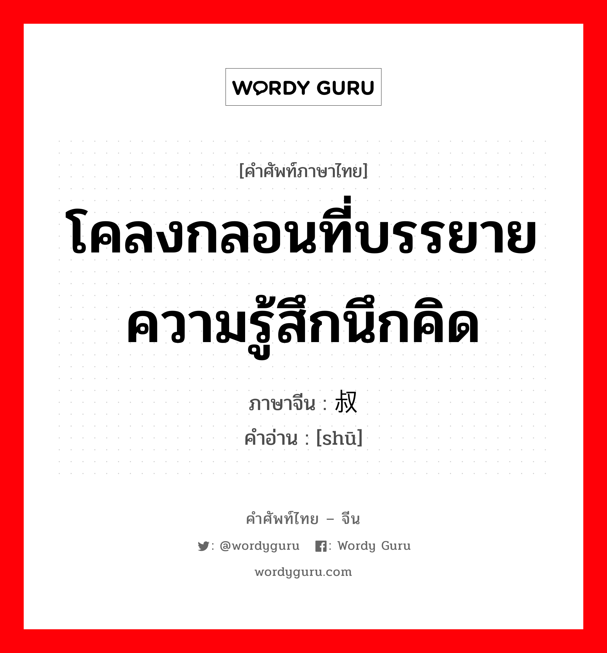 โคลงกลอนที่บรรยายความรู้สึกนึกคิด ภาษาจีนคืออะไร, คำศัพท์ภาษาไทย - จีน โคลงกลอนที่บรรยายความรู้สึกนึกคิด ภาษาจีน 叔 คำอ่าน [shū]