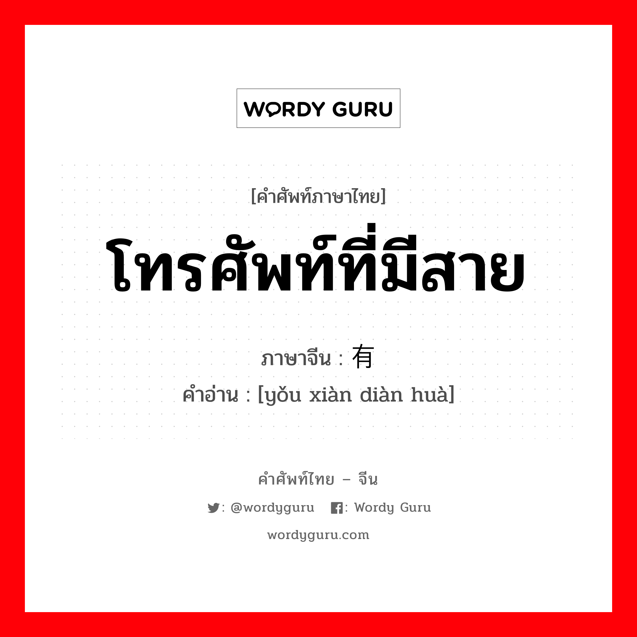 โทรศัพท์ที่มีสาย ภาษาจีนคืออะไร, คำศัพท์ภาษาไทย - จีน โทรศัพท์ที่มีสาย ภาษาจีน 有线电话 คำอ่าน [yǒu xiàn diàn huà]