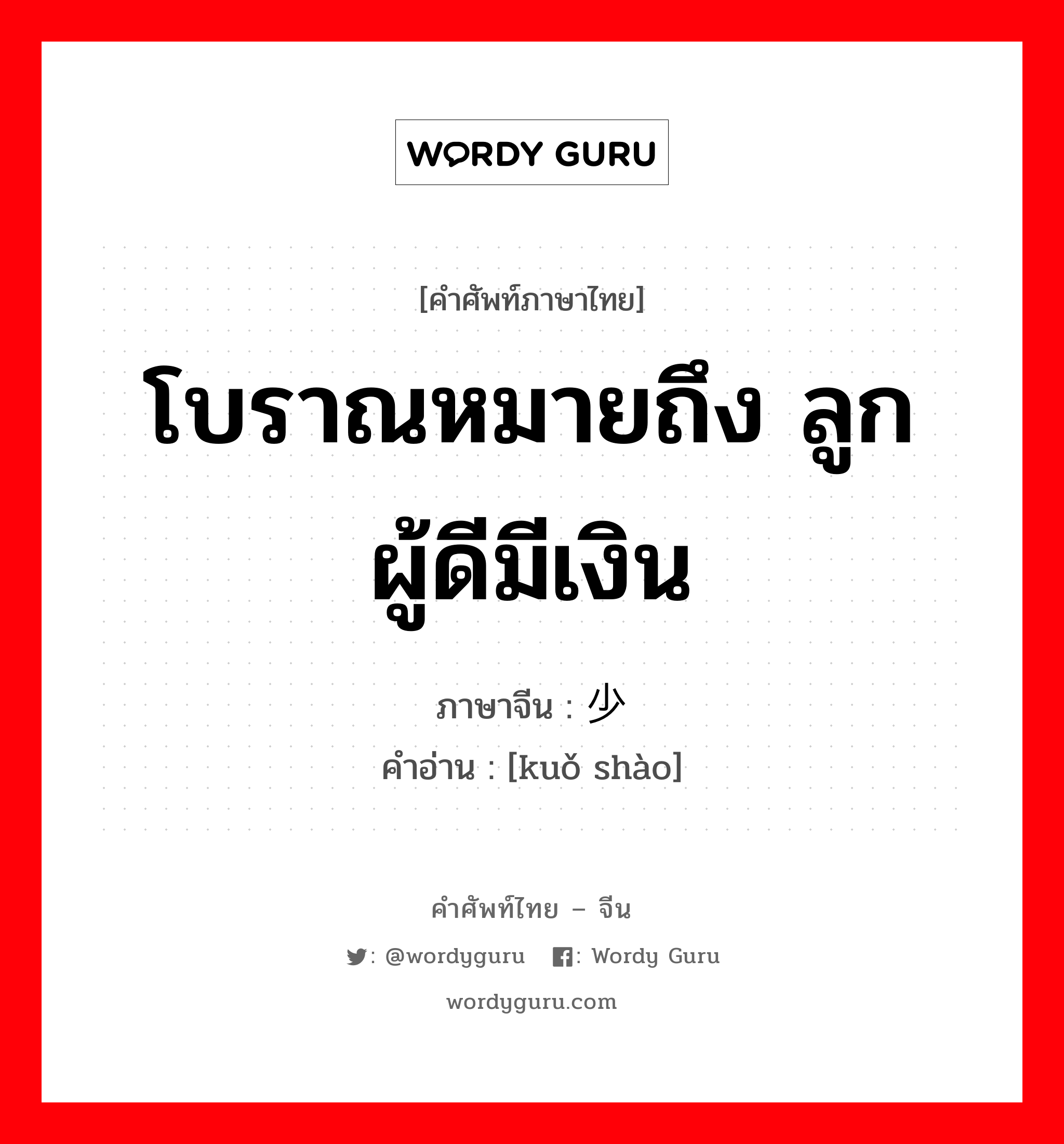 โบราณหมายถึง ลูกผู้ดีมีเงิน ภาษาจีนคืออะไร, คำศัพท์ภาษาไทย - จีน โบราณหมายถึง ลูกผู้ดีมีเงิน ภาษาจีน 阔少 คำอ่าน [kuǒ shào]