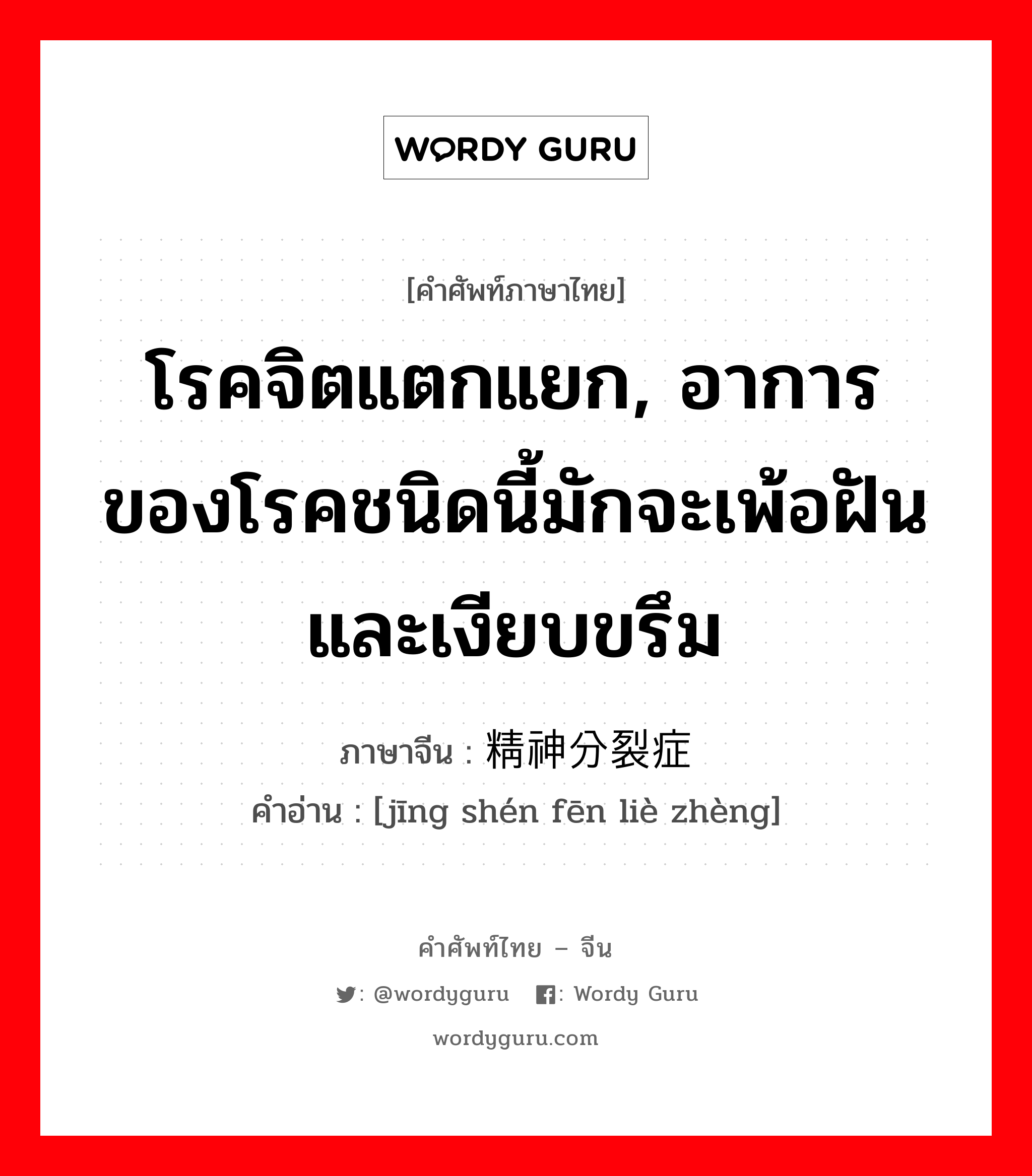 โรคจิตแตกแยก, อาการของโรคชนิดนี้มักจะเพ้อฝันและเงียบขรึม ภาษาจีนคืออะไร, คำศัพท์ภาษาไทย - จีน โรคจิตแตกแยก, อาการของโรคชนิดนี้มักจะเพ้อฝันและเงียบขรึม ภาษาจีน 精神分裂症 คำอ่าน [jīng shén fēn liè zhèng]