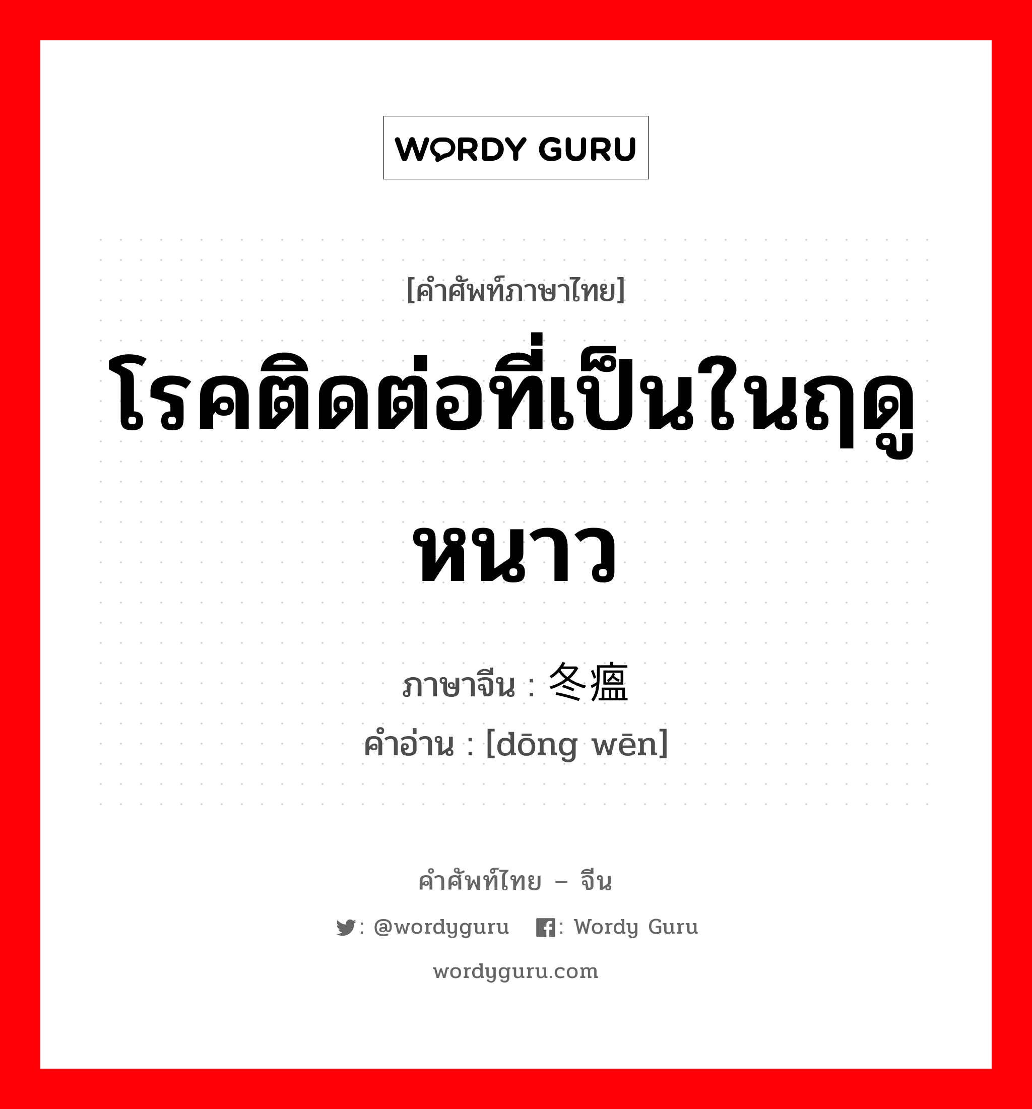 โรคติดต่อที่เป็นในฤดูหนาว ภาษาจีนคืออะไร, คำศัพท์ภาษาไทย - จีน โรคติดต่อที่เป็นในฤดูหนาว ภาษาจีน 冬瘟 คำอ่าน [dōng wēn]