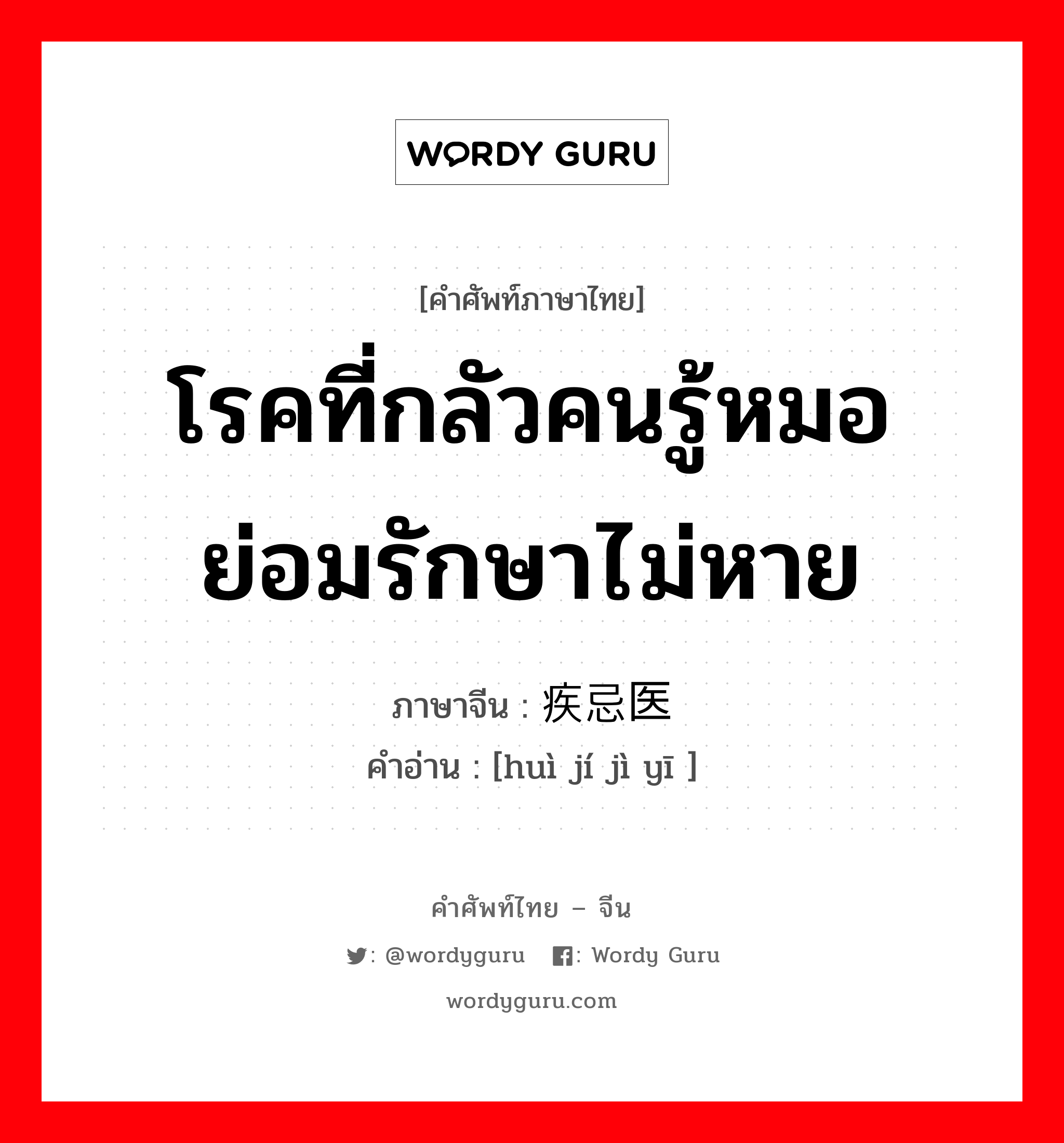 โรคที่กลัวคนรู้หมอย่อมรักษาไม่หาย ภาษาจีนคืออะไร, คำศัพท์ภาษาไทย - จีน โรคที่กลัวคนรู้หมอย่อมรักษาไม่หาย ภาษาจีน 讳疾忌医 คำอ่าน [huì jí jì yī ]