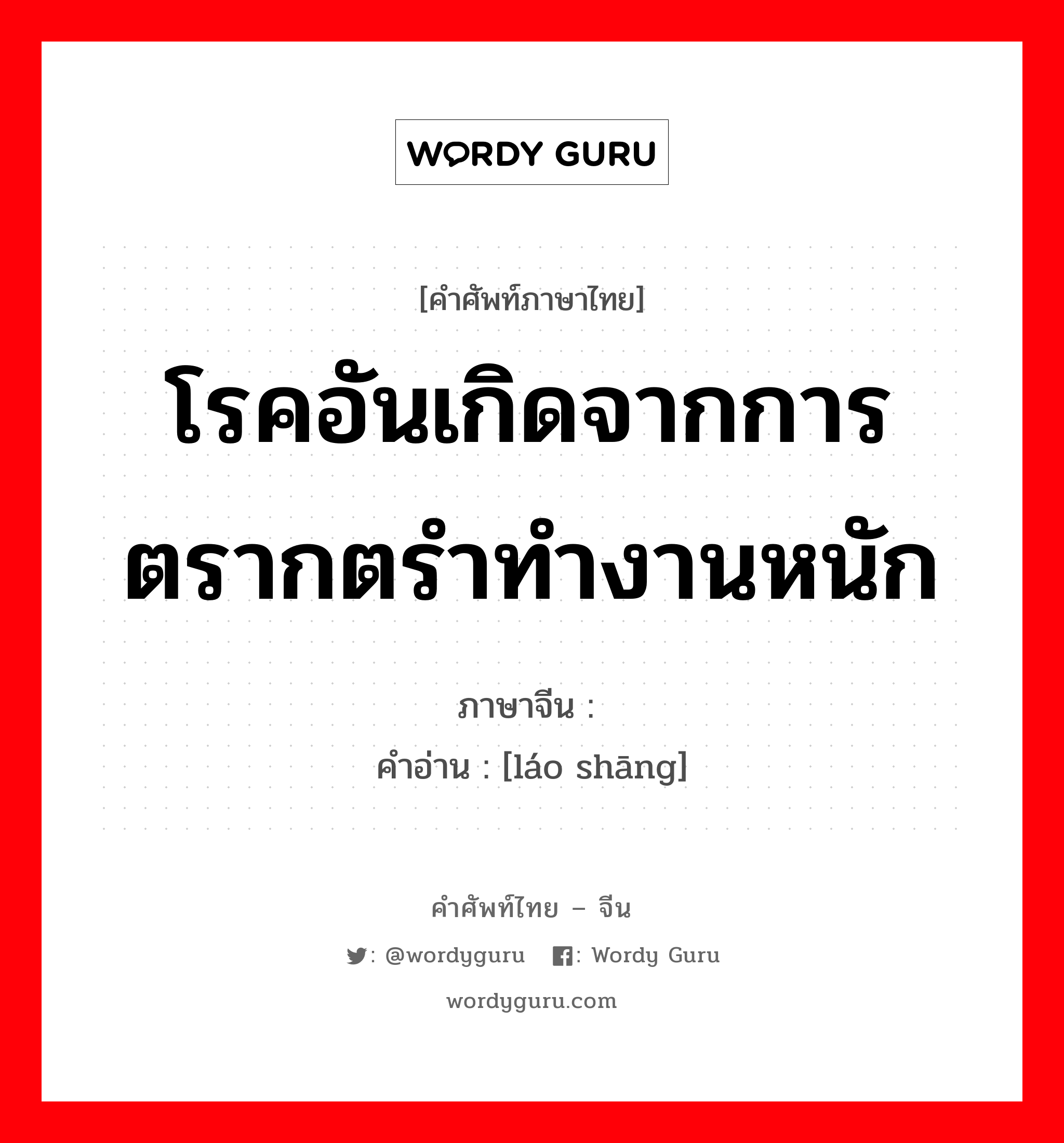 โรคอันเกิดจากการตรากตรำทำงานหนัก ภาษาจีนคืออะไร, คำศัพท์ภาษาไทย - จีน โรคอันเกิดจากการตรากตรำทำงานหนัก ภาษาจีน 劳伤 คำอ่าน [láo shāng]