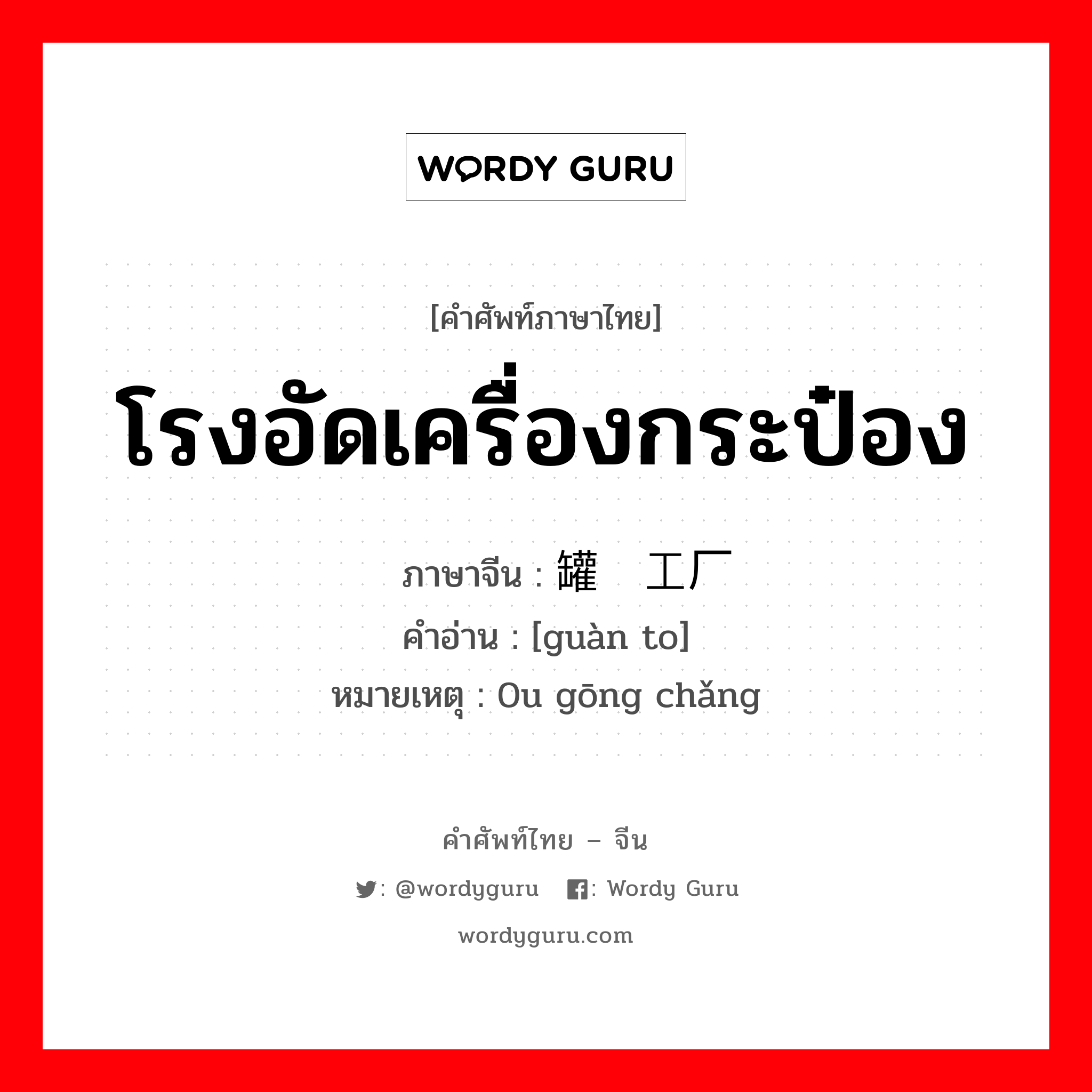 โรงอัดเครื่องกระป๋อง ภาษาจีนคืออะไร, คำศัพท์ภาษาไทย - จีน โรงอัดเครื่องกระป๋อง ภาษาจีน 罐头工厂 คำอ่าน [guàn to] หมายเหตุ 0u gōng chǎng