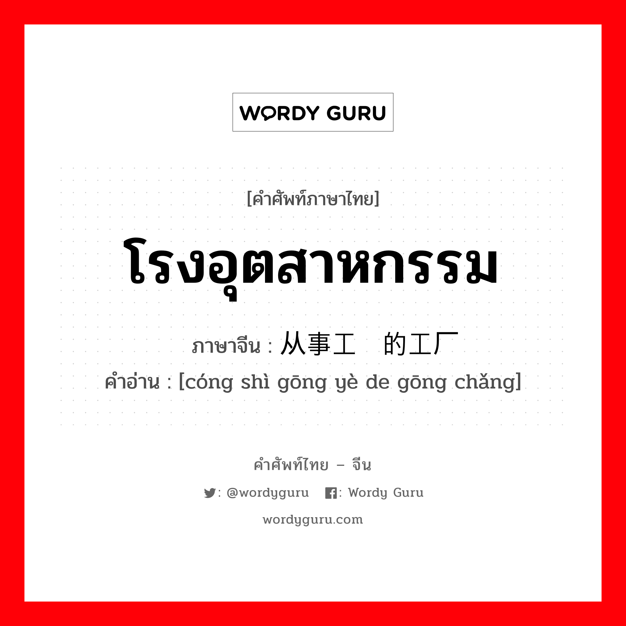 โรงอุตสาหกรรม ภาษาจีนคืออะไร, คำศัพท์ภาษาไทย - จีน โรงอุตสาหกรรม ภาษาจีน 从事工业的工厂 คำอ่าน [cóng shì gōng yè de gōng chǎng]