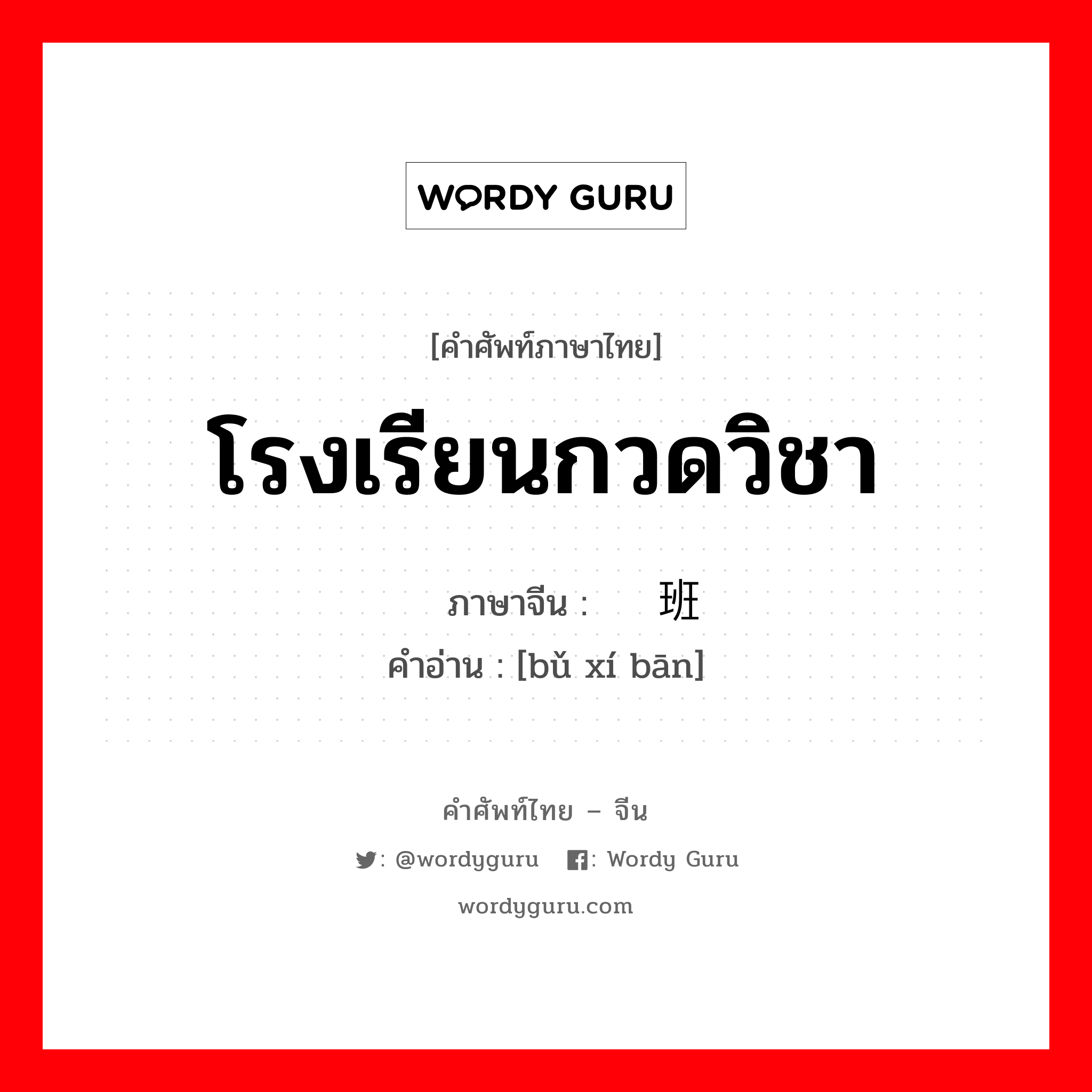 โรงเรียนกวดวิชา ภาษาจีนคืออะไร, คำศัพท์ภาษาไทย - จีน โรงเรียนกวดวิชา ภาษาจีน 补习班 คำอ่าน [bǔ xí bān]