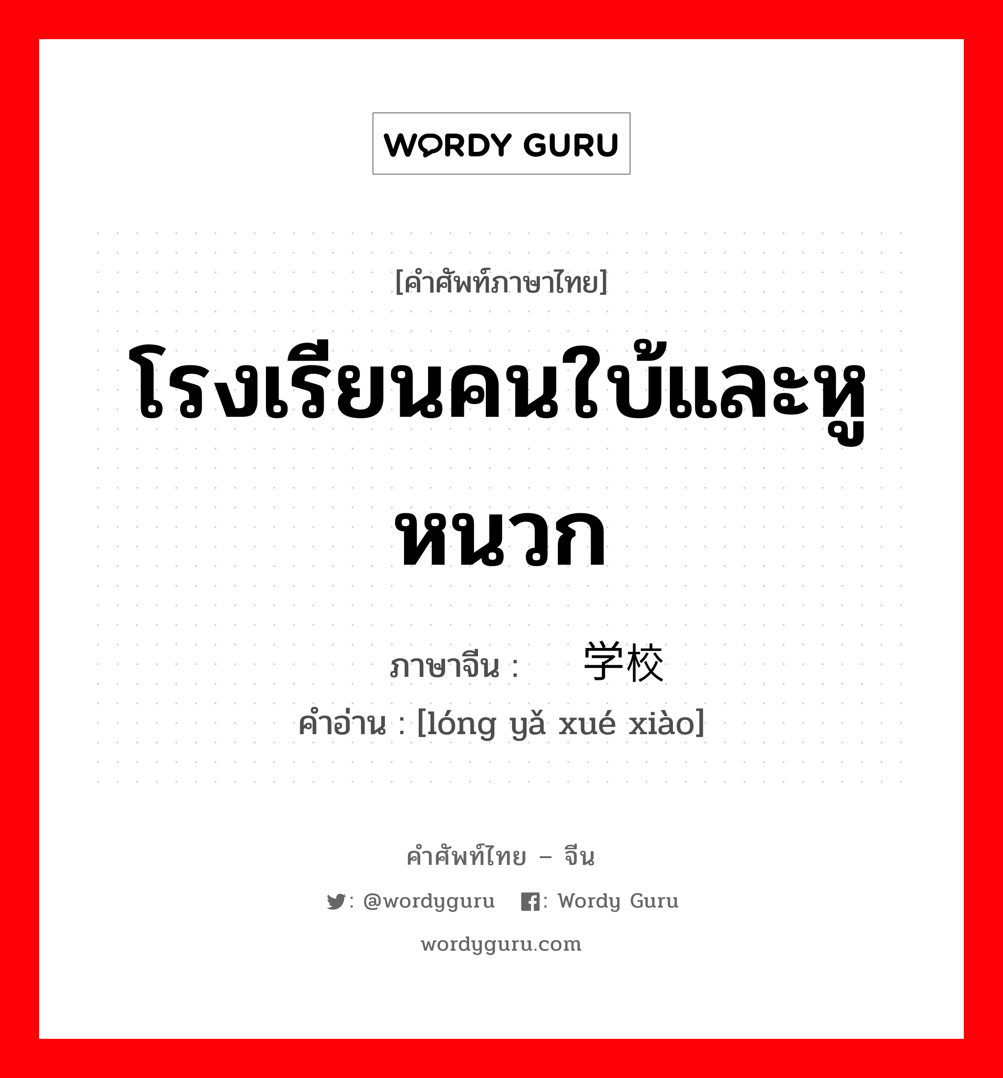 โรงเรียนคนใบ้และหูหนวก ภาษาจีนคืออะไร, คำศัพท์ภาษาไทย - จีน โรงเรียนคนใบ้และหูหนวก ภาษาจีน 聋哑学校 คำอ่าน [lóng yǎ xué xiào]