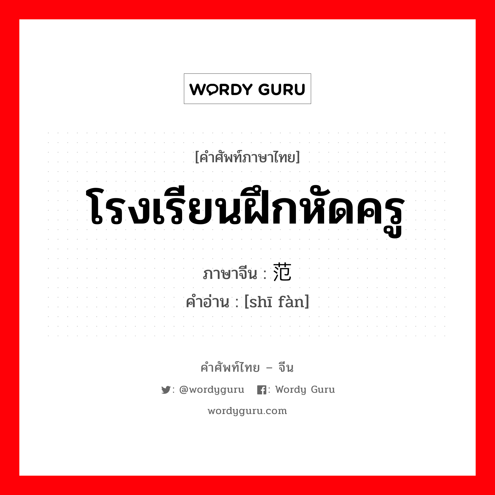 โรงเรียนฝึกหัดครู ภาษาจีนคืออะไร, คำศัพท์ภาษาไทย - จีน โรงเรียนฝึกหัดครู ภาษาจีน 师范 คำอ่าน [shī fàn]