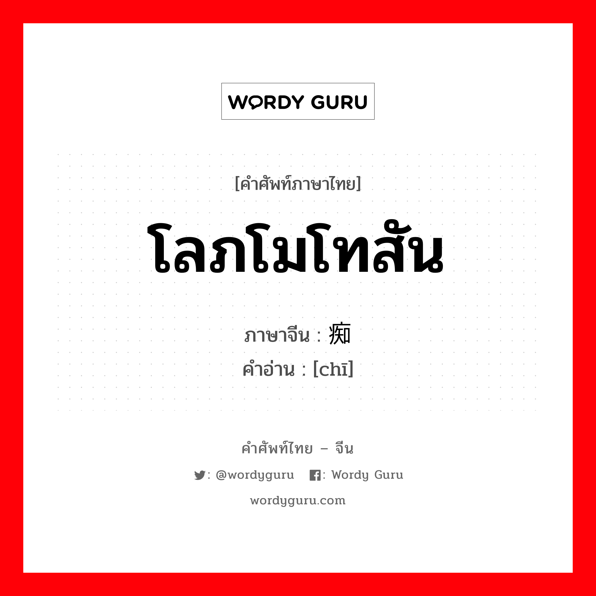 โลภโมโทสัน ภาษาจีนคืออะไร, คำศัพท์ภาษาไทย - จีน โลภโมโทสัน ภาษาจีน 痴 คำอ่าน [chī]