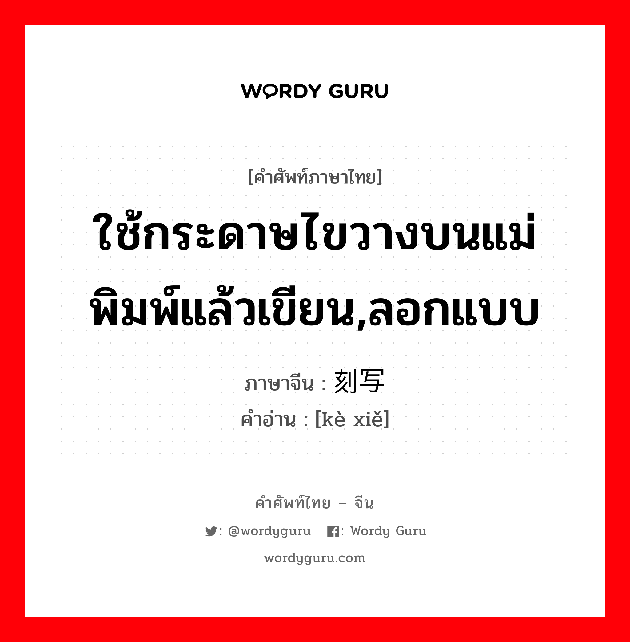 ใช้กระดาษไขวางบนแม่พิมพ์แล้วเขียน,ลอกแบบ ภาษาจีนคืออะไร, คำศัพท์ภาษาไทย - จีน ใช้กระดาษไขวางบนแม่พิมพ์แล้วเขียน,ลอกแบบ ภาษาจีน 刻写 คำอ่าน [kè xiě]