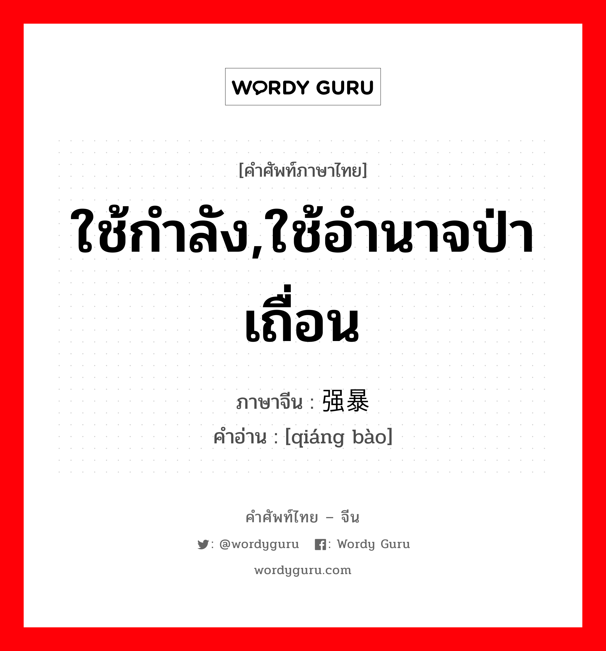 ใช้กำลัง,ใช้อำนาจป่าเถื่อน ภาษาจีนคืออะไร, คำศัพท์ภาษาไทย - จีน ใช้กำลัง,ใช้อำนาจป่าเถื่อน ภาษาจีน 强暴 คำอ่าน [qiáng bào]