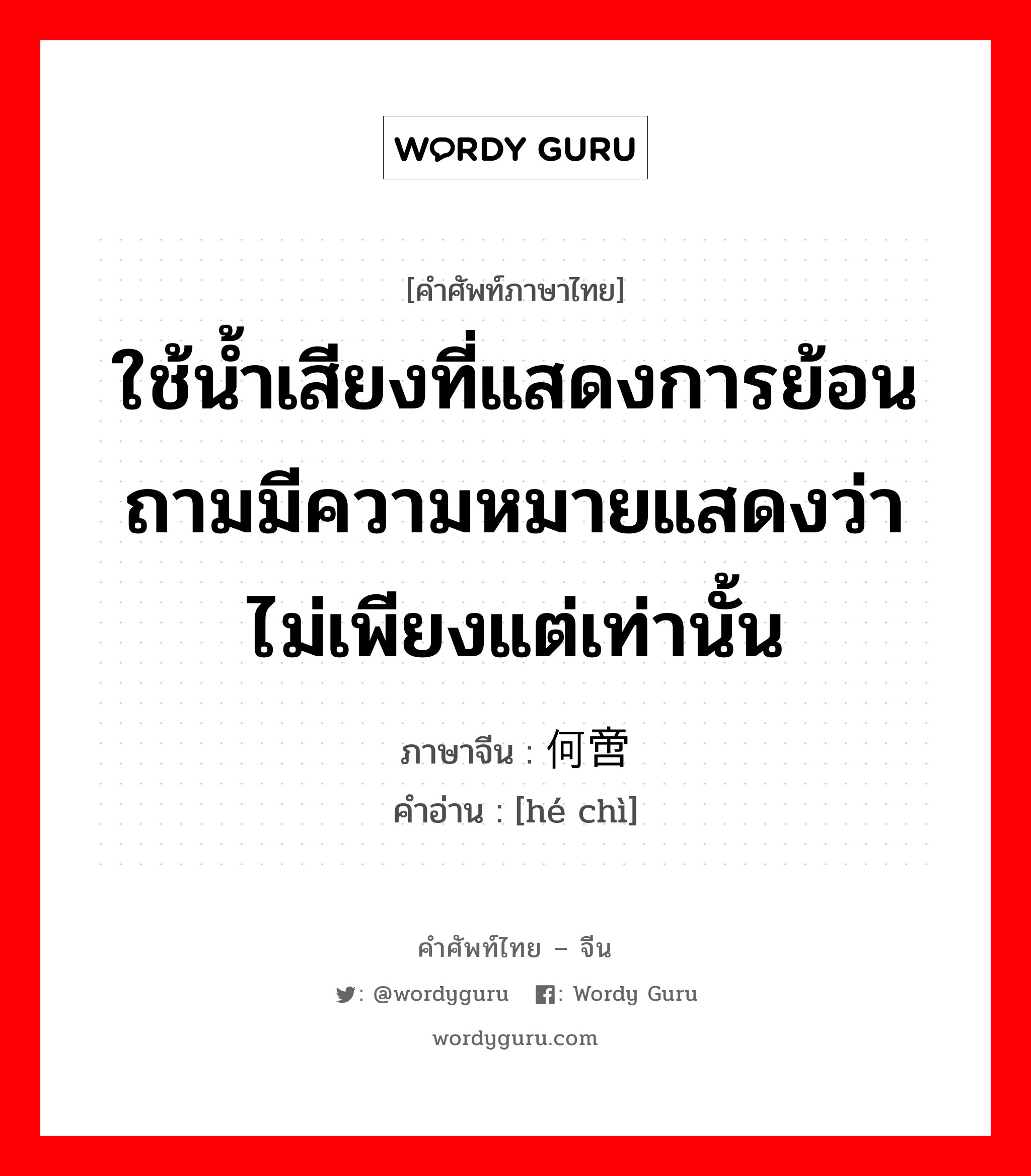 ใช้น้ำเสียงที่แสดงการย้อนถามมีความหมายแสดงว่าไม่เพียงแต่เท่านั้น ภาษาจีนคืออะไร, คำศัพท์ภาษาไทย - จีน ใช้น้ำเสียงที่แสดงการย้อนถามมีความหมายแสดงว่าไม่เพียงแต่เท่านั้น ภาษาจีน 何啻 คำอ่าน [hé chì]