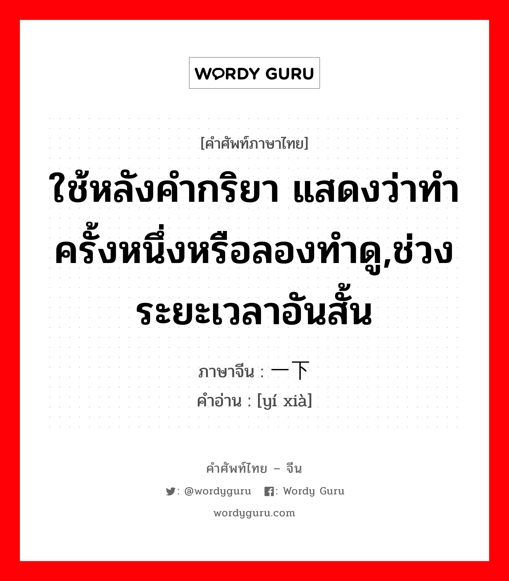 ใช้หลังคำกริยา แสดงว่าทำครั้งหนึ่งหรือลองทำดู,ช่วงระยะเวลาอันสั้น ภาษาจีนคืออะไร, คำศัพท์ภาษาไทย - จีน ใช้หลังคำกริยา แสดงว่าทำครั้งหนึ่งหรือลองทำดู,ช่วงระยะเวลาอันสั้น ภาษาจีน 一下 คำอ่าน [yí xià]