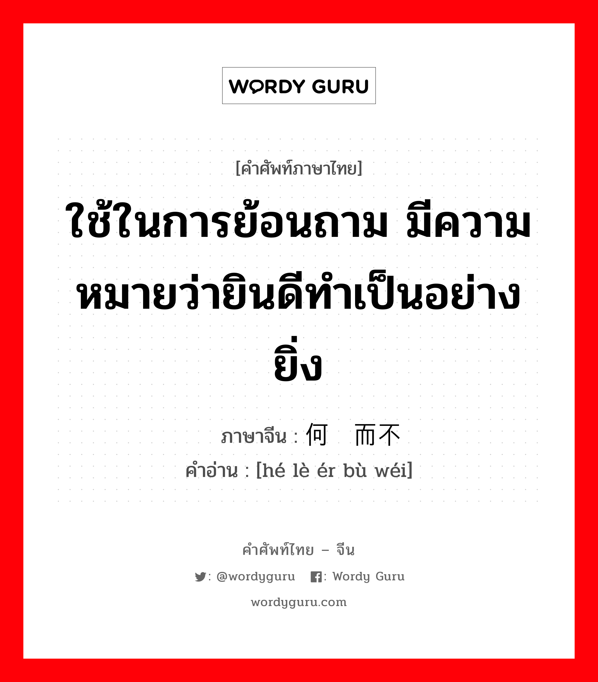 ใช้ในการย้อนถาม มีความหมายว่ายินดีทำเป็นอย่างยิ่ง ภาษาจีนคืออะไร, คำศัพท์ภาษาไทย - จีน ใช้ในการย้อนถาม มีความหมายว่ายินดีทำเป็นอย่างยิ่ง ภาษาจีน 何乐而不为 คำอ่าน [hé lè ér bù wéi]