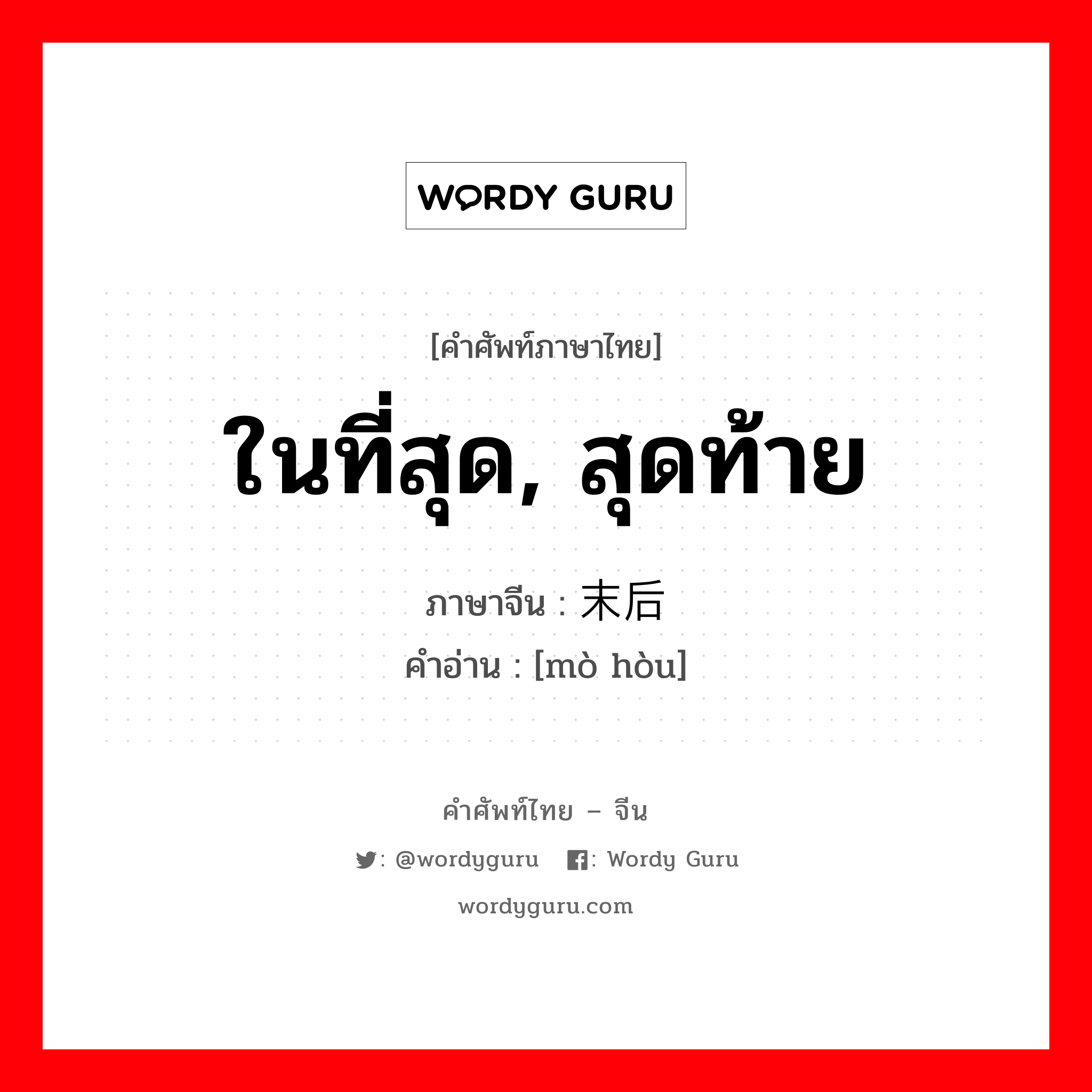 ในที่สุด, สุดท้าย ภาษาจีนคืออะไร, คำศัพท์ภาษาไทย - จีน ในที่สุด, สุดท้าย ภาษาจีน 末后 คำอ่าน [mò hòu]