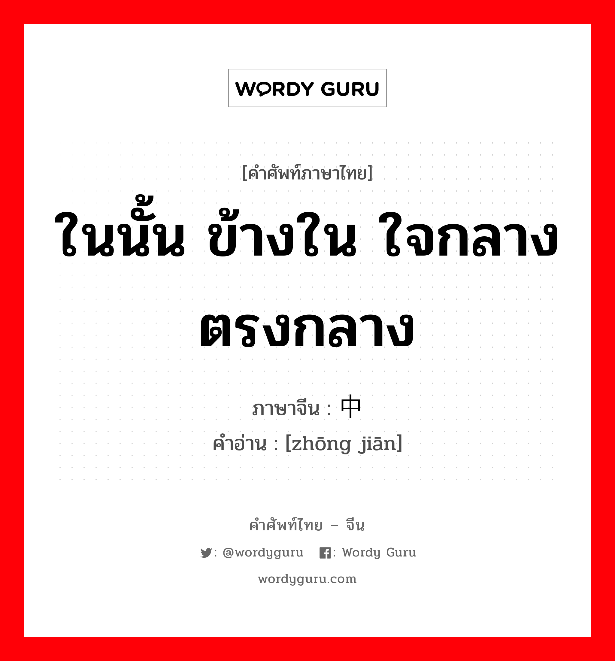 ในนั้น ข้างใน ใจกลาง ตรงกลาง ภาษาจีนคืออะไร, คำศัพท์ภาษาไทย - จีน ในนั้น ข้างใน ใจกลาง ตรงกลาง ภาษาจีน 中间 คำอ่าน [zhōng jiān]