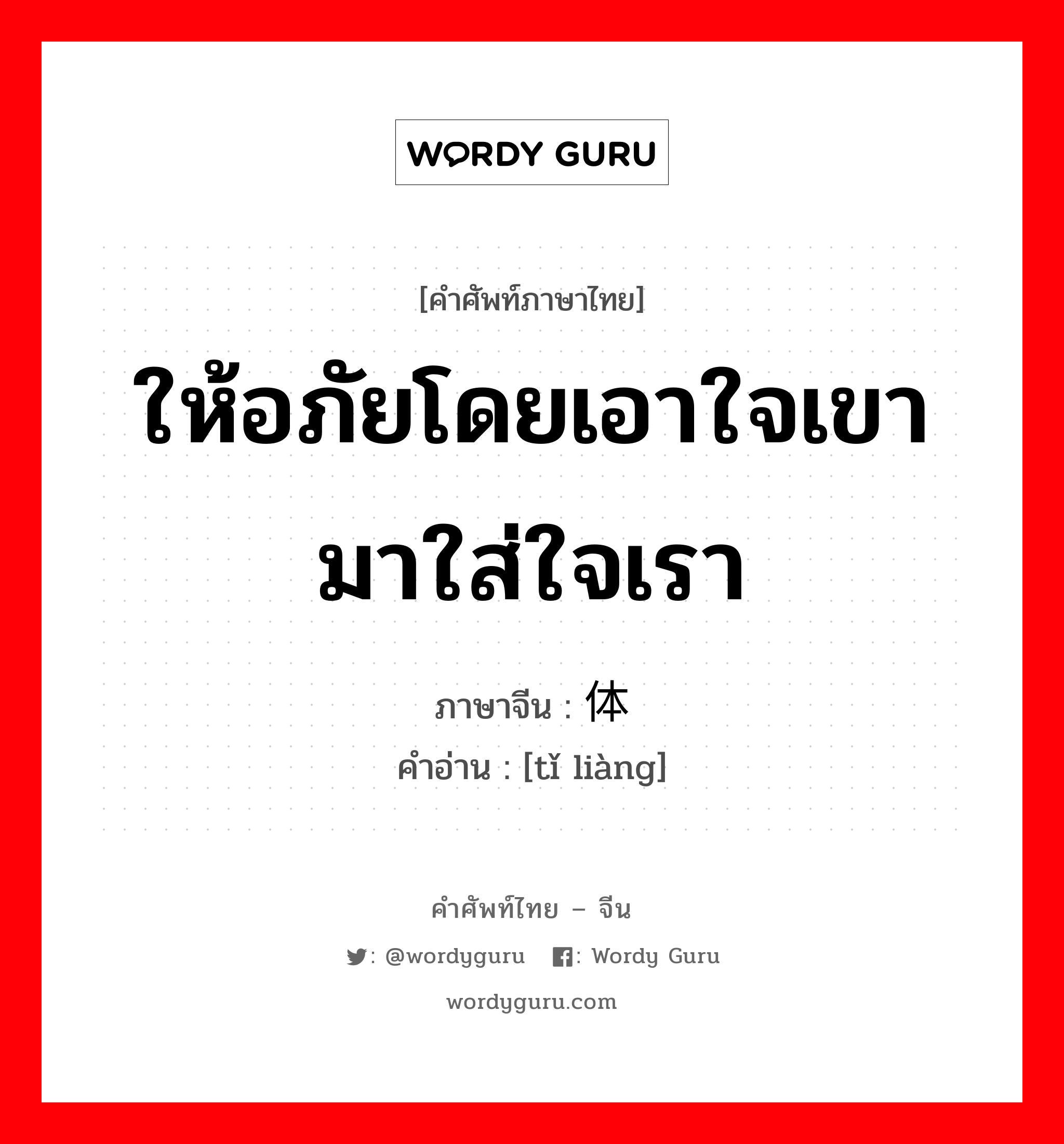 ให้อภัยโดยเอาใจเขามาใส่ใจเรา ภาษาจีนคืออะไร, คำศัพท์ภาษาไทย - จีน ให้อภัยโดยเอาใจเขามาใส่ใจเรา ภาษาจีน 体谅 คำอ่าน [tǐ liàng]