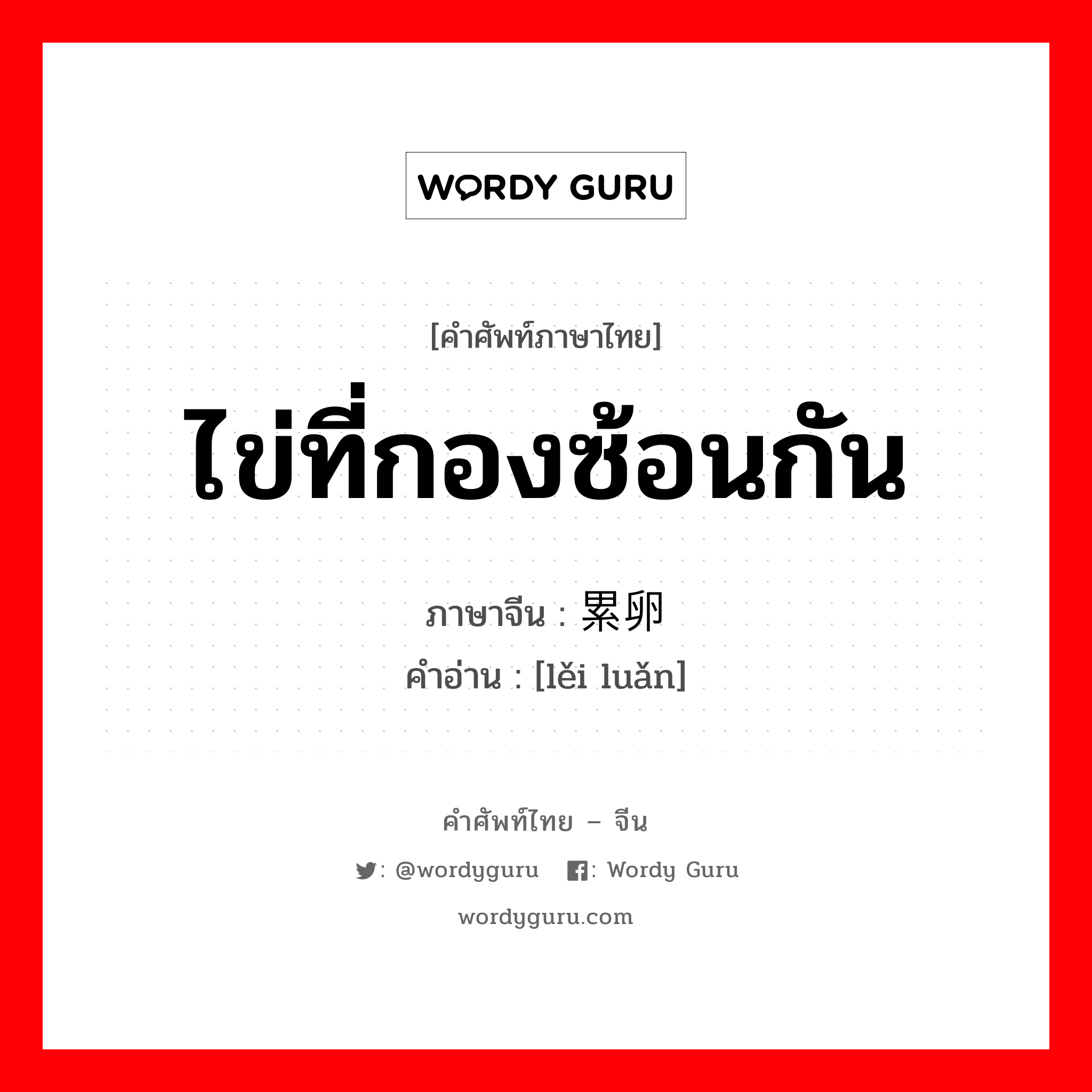 ไข่ที่กองซ้อนกัน ภาษาจีนคืออะไร, คำศัพท์ภาษาไทย - จีน ไข่ที่กองซ้อนกัน ภาษาจีน 累卵 คำอ่าน [lěi luǎn]