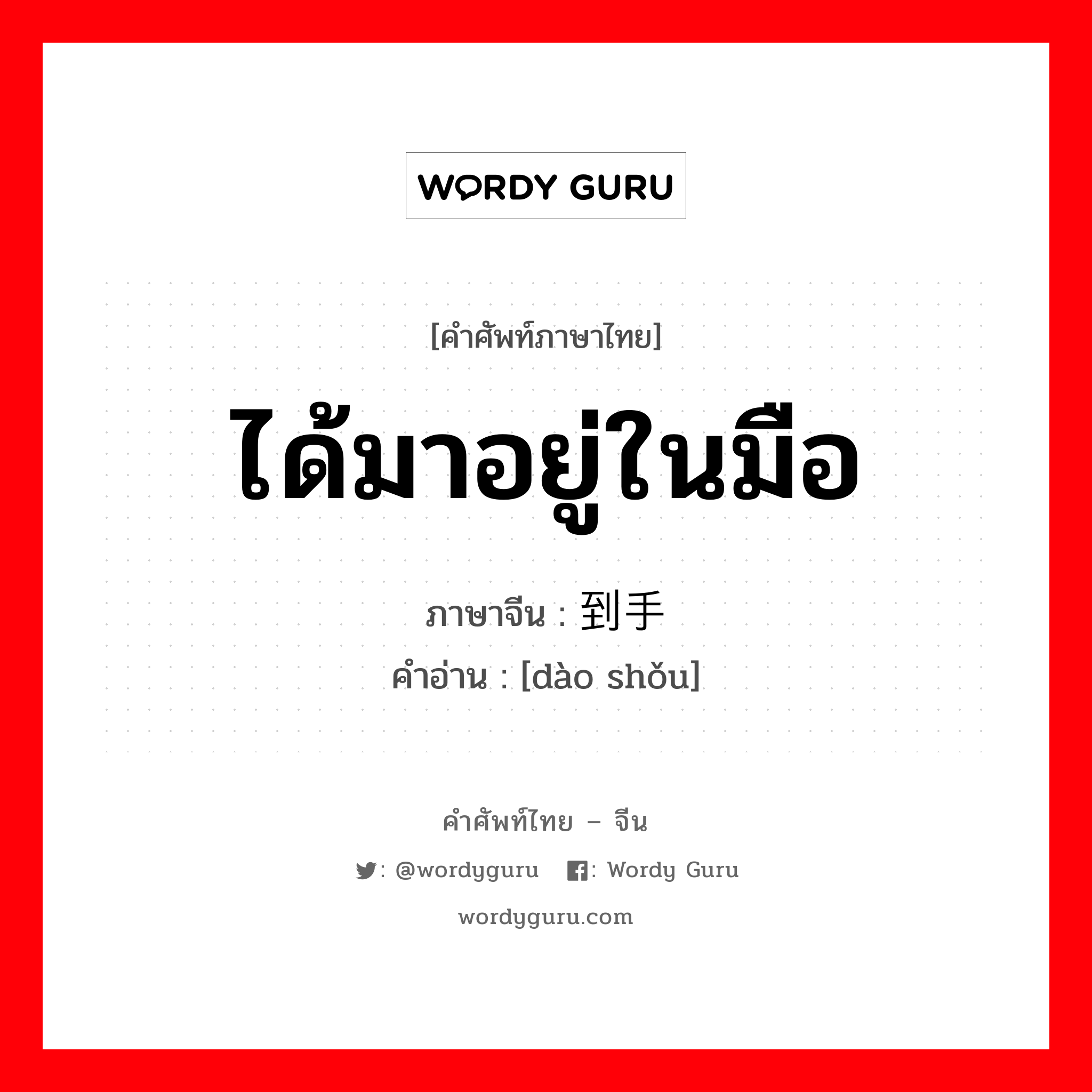 ได้มาอยู่ในมือ ภาษาจีนคืออะไร, คำศัพท์ภาษาไทย - จีน ได้มาอยู่ในมือ ภาษาจีน 到手 คำอ่าน [dào shǒu]