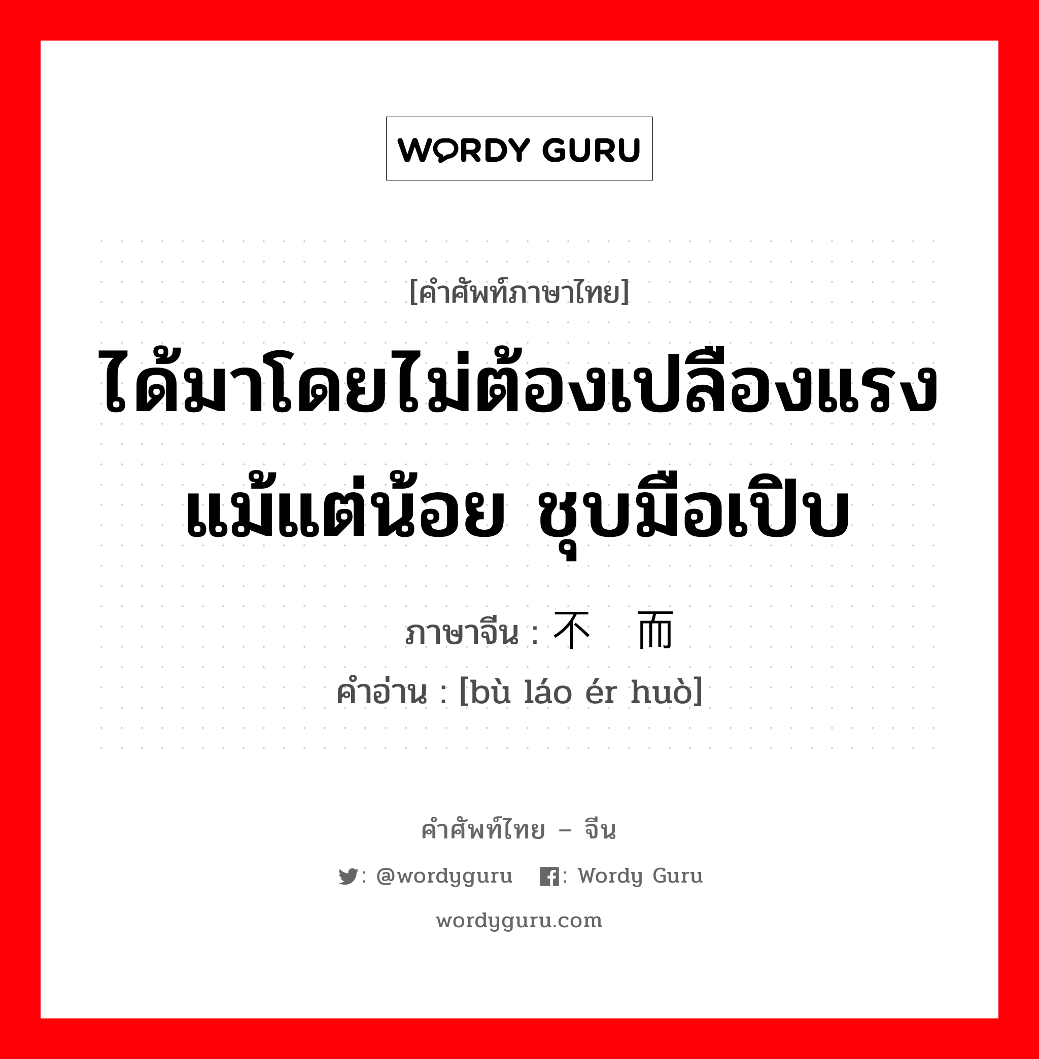 ได้มาโดยไม่ต้องเปลืองแรงแม้แต่น้อย ชุบมือเปิบ ภาษาจีนคืออะไร, คำศัพท์ภาษาไทย - จีน ได้มาโดยไม่ต้องเปลืองแรงแม้แต่น้อย ชุบมือเปิบ ภาษาจีน 不劳而获 คำอ่าน [bù láo ér huò]