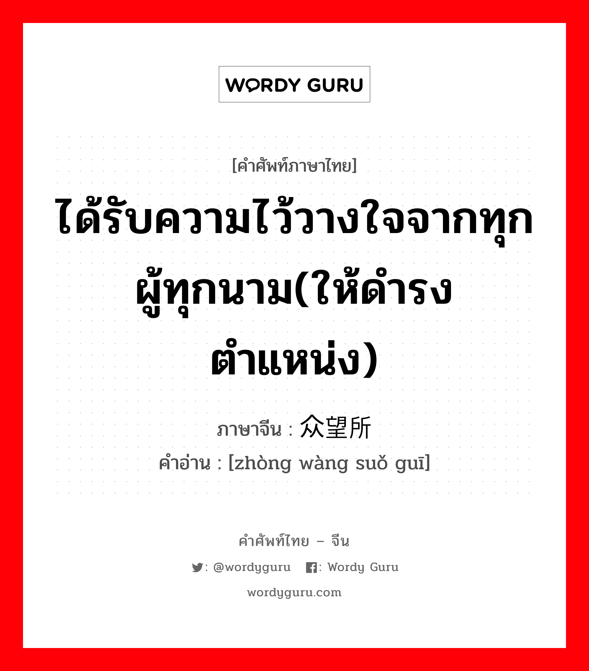 ได้รับความไว้วางใจจากทุกผู้ทุกนาม(ให้ดำรงตำแหน่ง) ภาษาจีนคืออะไร, คำศัพท์ภาษาไทย - จีน ได้รับความไว้วางใจจากทุกผู้ทุกนาม(ให้ดำรงตำแหน่ง) ภาษาจีน 众望所归 คำอ่าน [zhòng wàng suǒ guī]