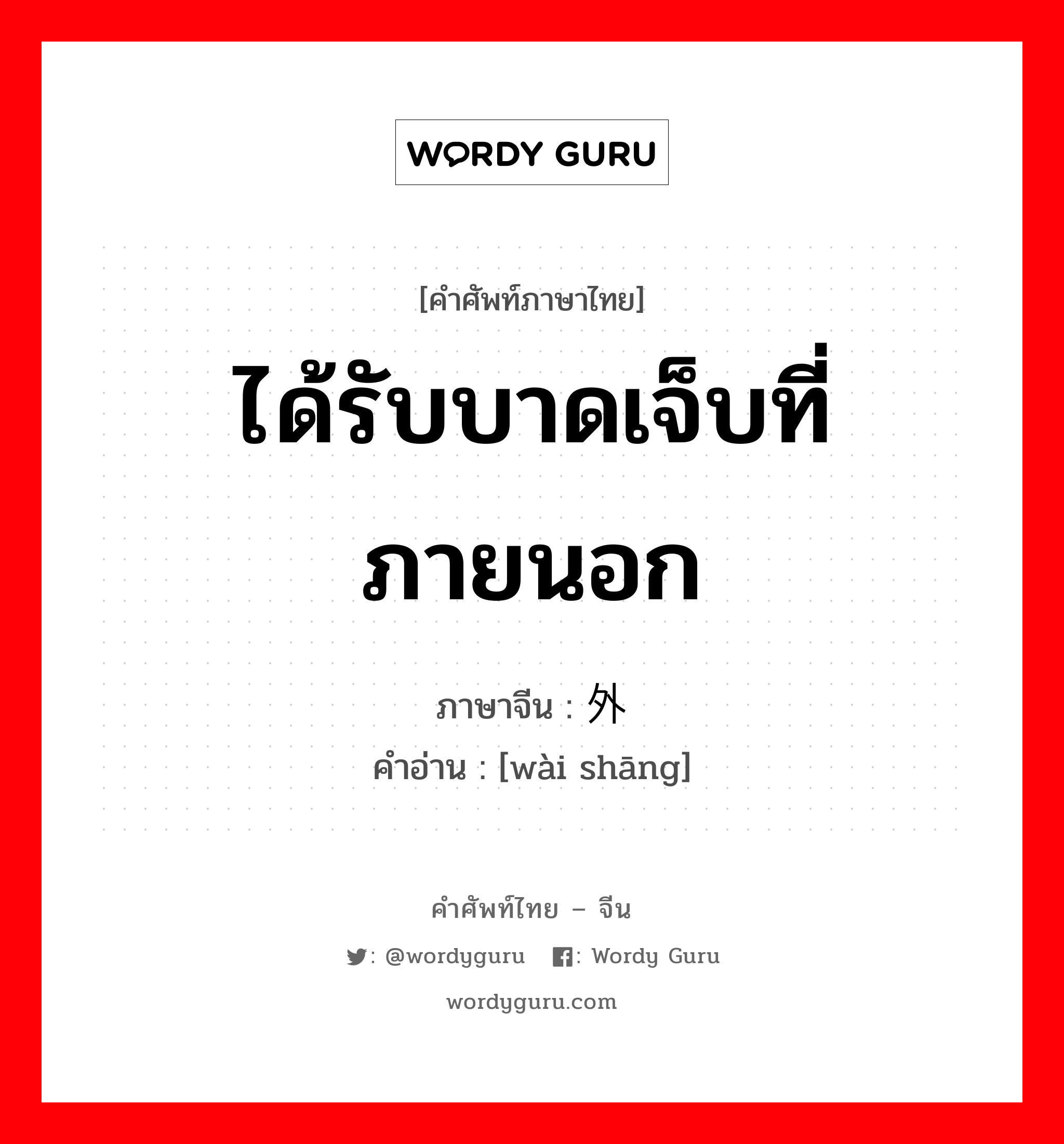 ได้รับบาดเจ็บที่ภายนอก ภาษาจีนคืออะไร, คำศัพท์ภาษาไทย - จีน ได้รับบาดเจ็บที่ภายนอก ภาษาจีน 外伤 คำอ่าน [wài shāng]