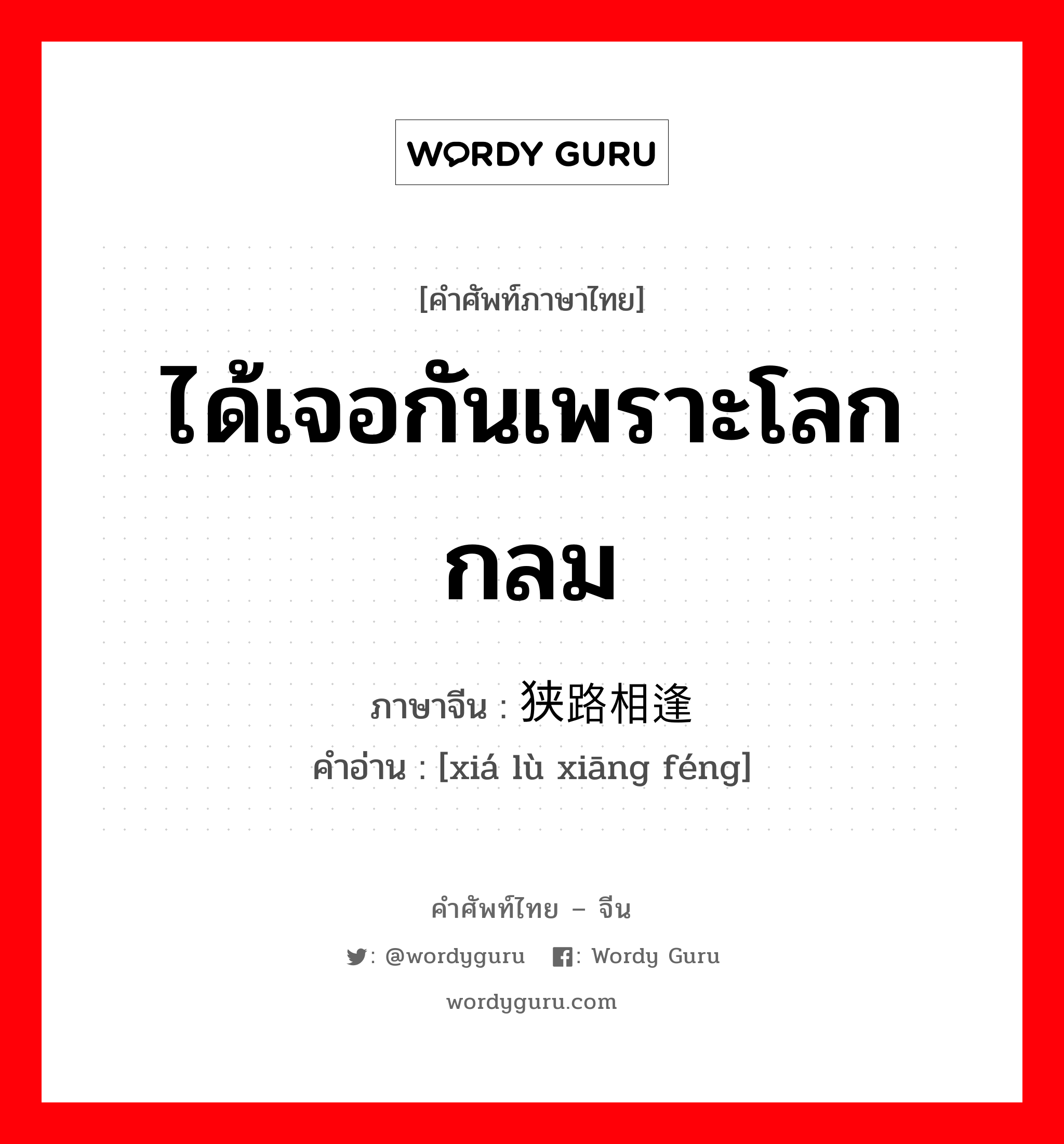 ได้เจอกันเพราะโลกกลม ภาษาจีนคืออะไร, คำศัพท์ภาษาไทย - จีน ได้เจอกันเพราะโลกกลม ภาษาจีน 狭路相逢 คำอ่าน [xiá lù xiāng féng]