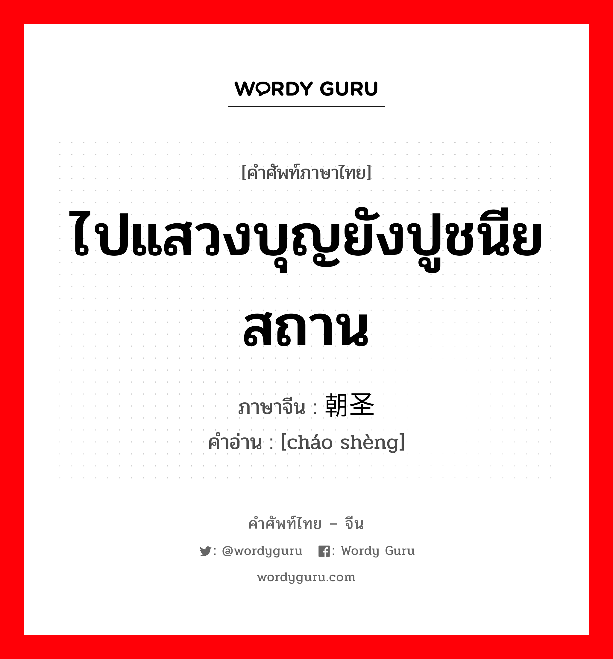 ไปแสวงบุญยังปูชนียสถาน ภาษาจีนคืออะไร, คำศัพท์ภาษาไทย - จีน ไปแสวงบุญยังปูชนียสถาน ภาษาจีน 朝圣 คำอ่าน [cháo shèng]