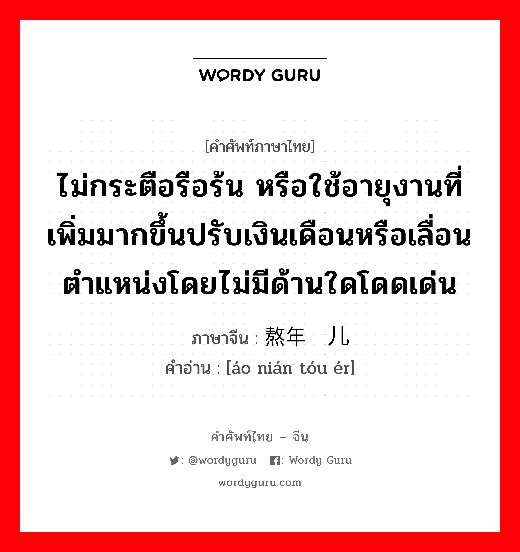 ไม่กระตือรือร้น หรือใช้อายุงานที่เพิ่มมากขึ้นปรับเงินเดือนหรือเลื่อนตำแหน่งโดยไม่มีด้านใดโดดเด่น ภาษาจีนคืออะไร, คำศัพท์ภาษาไทย - จีน ไม่กระตือรือร้น หรือใช้อายุงานที่เพิ่มมากขึ้นปรับเงินเดือนหรือเลื่อนตำแหน่งโดยไม่มีด้านใดโดดเด่น ภาษาจีน 熬年头儿 คำอ่าน [áo nián tóu ér]