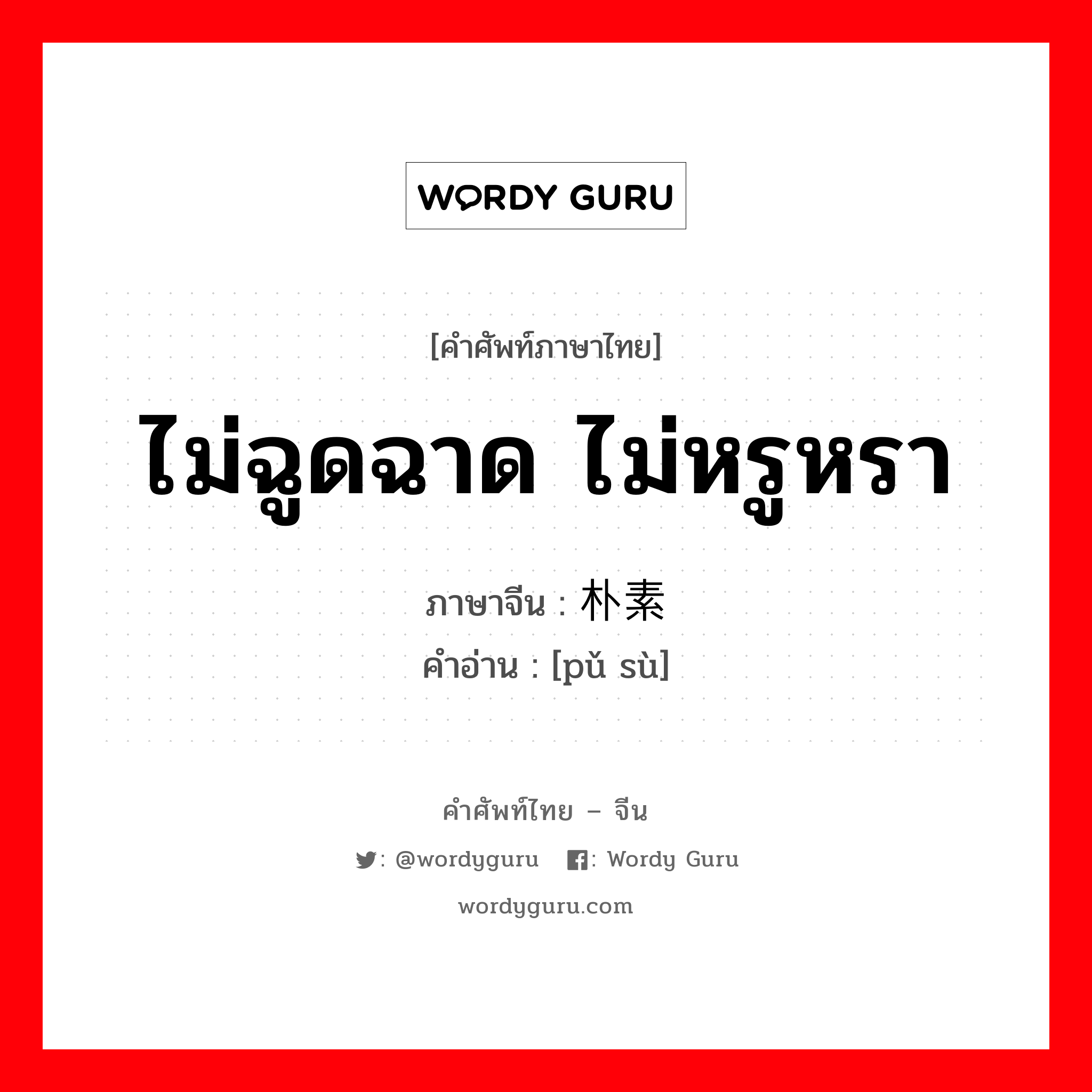 ไม่ฉูดฉาด ไม่หรูหรา ภาษาจีนคืออะไร, คำศัพท์ภาษาไทย - จีน ไม่ฉูดฉาด ไม่หรูหรา ภาษาจีน 朴素 คำอ่าน [pǔ sù]