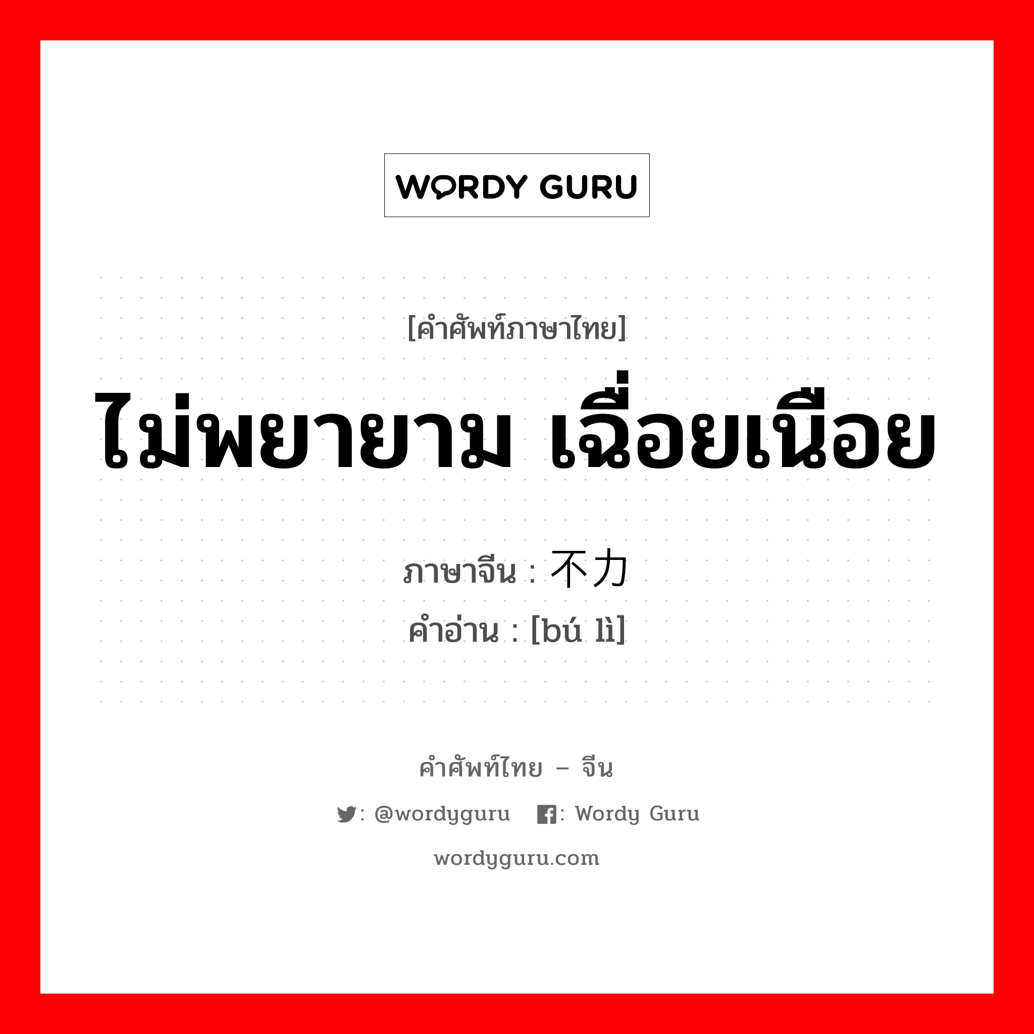 ไม่พยายาม เฉื่อยเนือย ภาษาจีนคืออะไร, คำศัพท์ภาษาไทย - จีน ไม่พยายาม เฉื่อยเนือย ภาษาจีน 不力 คำอ่าน [bú lì]