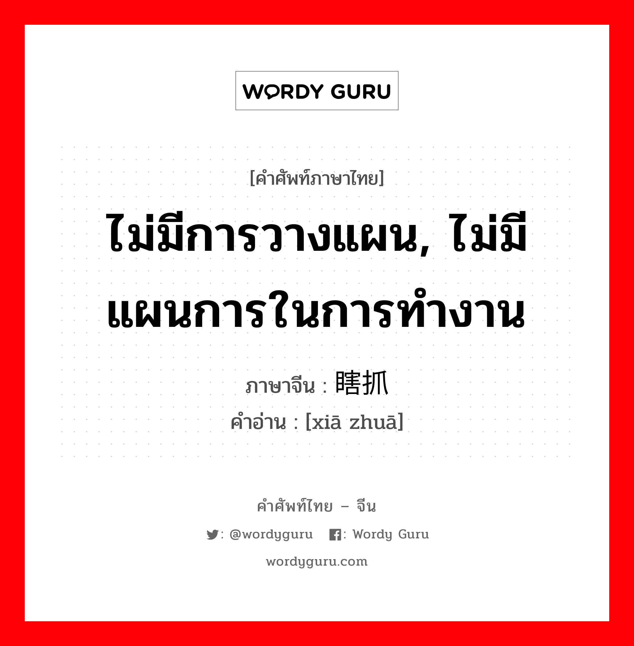 ไม่มีการวางแผน, ไม่มีแผนการในการทำงาน ภาษาจีนคืออะไร, คำศัพท์ภาษาไทย - จีน ไม่มีการวางแผน, ไม่มีแผนการในการทำงาน ภาษาจีน 瞎抓 คำอ่าน [xiā zhuā]