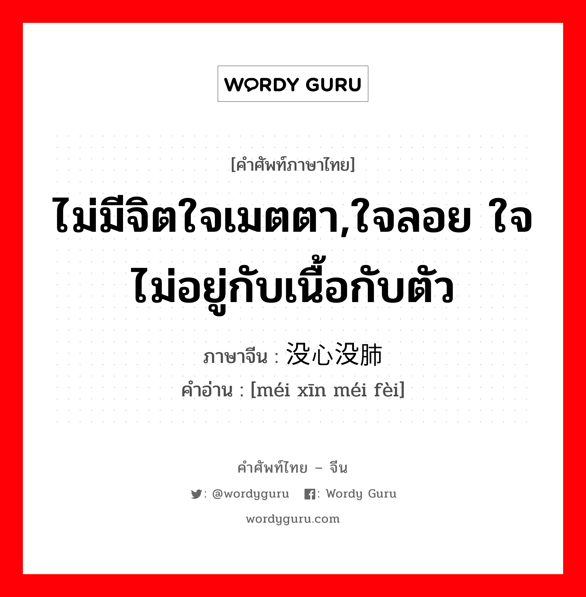 ไม่มีจิตใจเมตตา,ใจลอย ใจไม่อยู่กับเนื้อกับตัว ภาษาจีนคืออะไร, คำศัพท์ภาษาไทย - จีน ไม่มีจิตใจเมตตา,ใจลอย ใจไม่อยู่กับเนื้อกับตัว ภาษาจีน 没心没肺 คำอ่าน [méi xīn méi fèi]