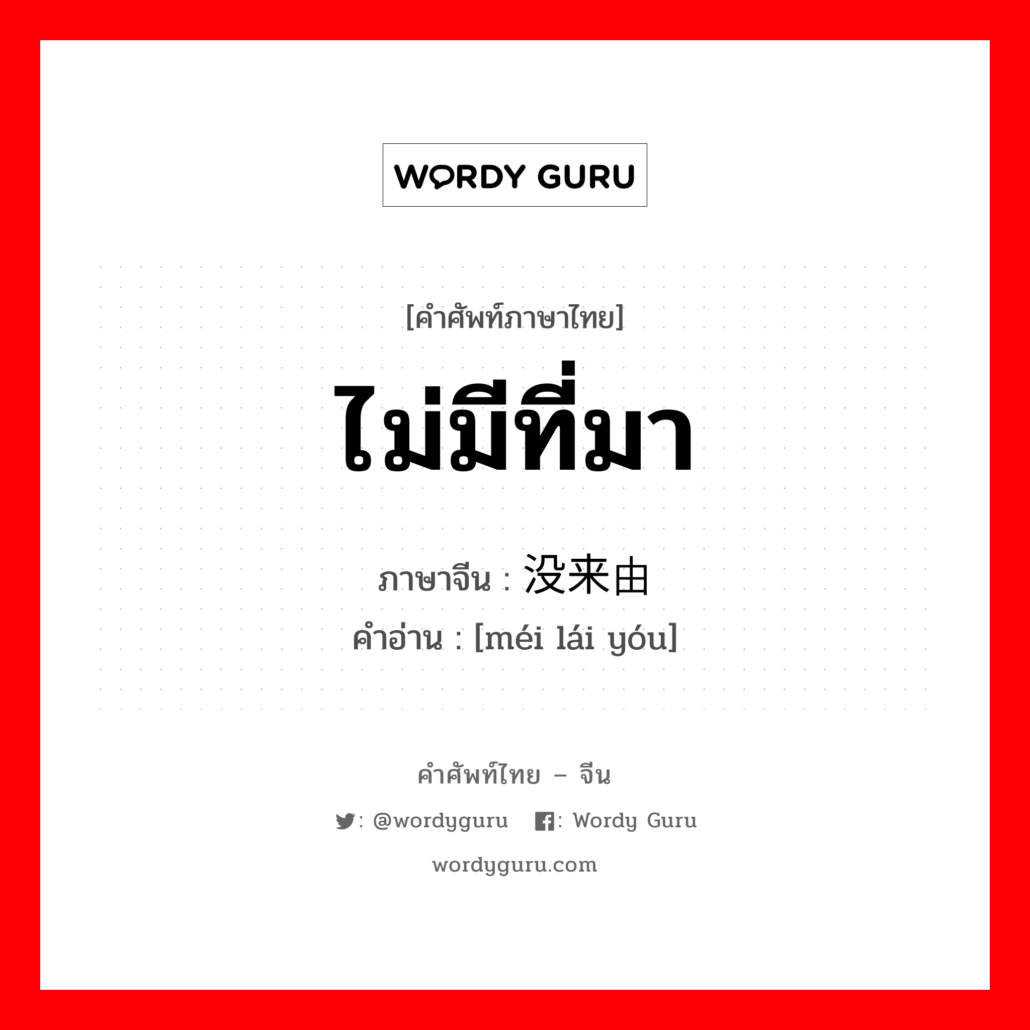 ไม่มีที่มา ภาษาจีนคืออะไร, คำศัพท์ภาษาไทย - จีน ไม่มีที่มา ภาษาจีน 没来由 คำอ่าน [méi lái yóu]