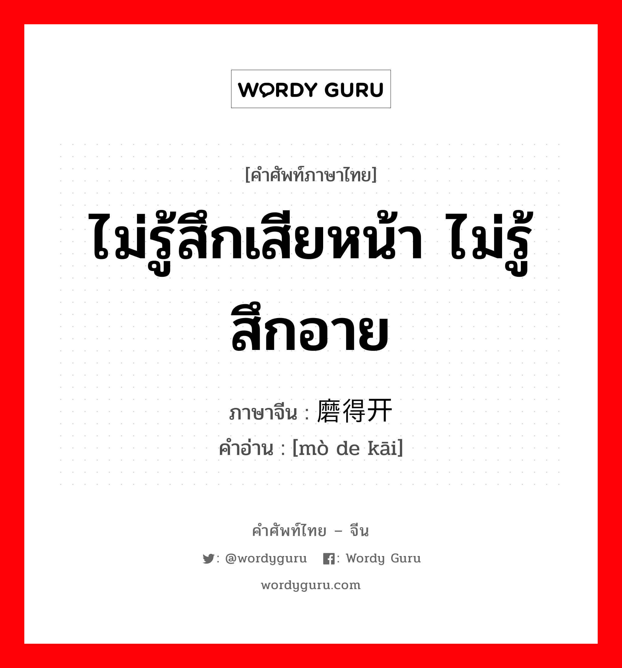 ไม่รู้สึกเสียหน้า, ไม่รู้สึกอาย ภาษาจีนคืออะไร, คำศัพท์ภาษาไทย - จีน ไม่รู้สึกเสียหน้า ไม่รู้สึกอาย ภาษาจีน 磨得开 คำอ่าน [mò de kāi]