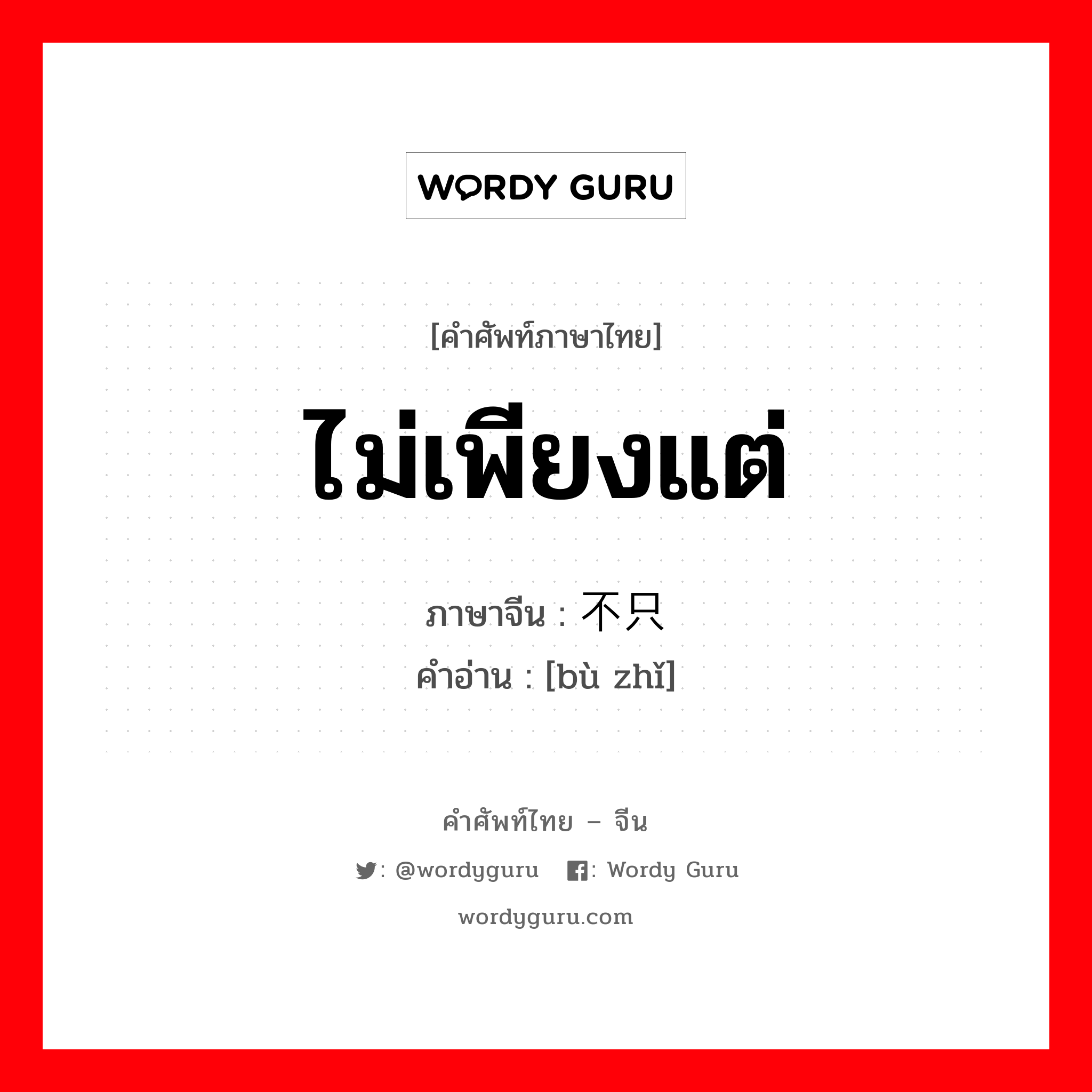 ไม่เพียงแต่ ภาษาจีนคืออะไร, คำศัพท์ภาษาไทย - จีน ไม่เพียงแต่ ภาษาจีน 不只 คำอ่าน [bù zhǐ]