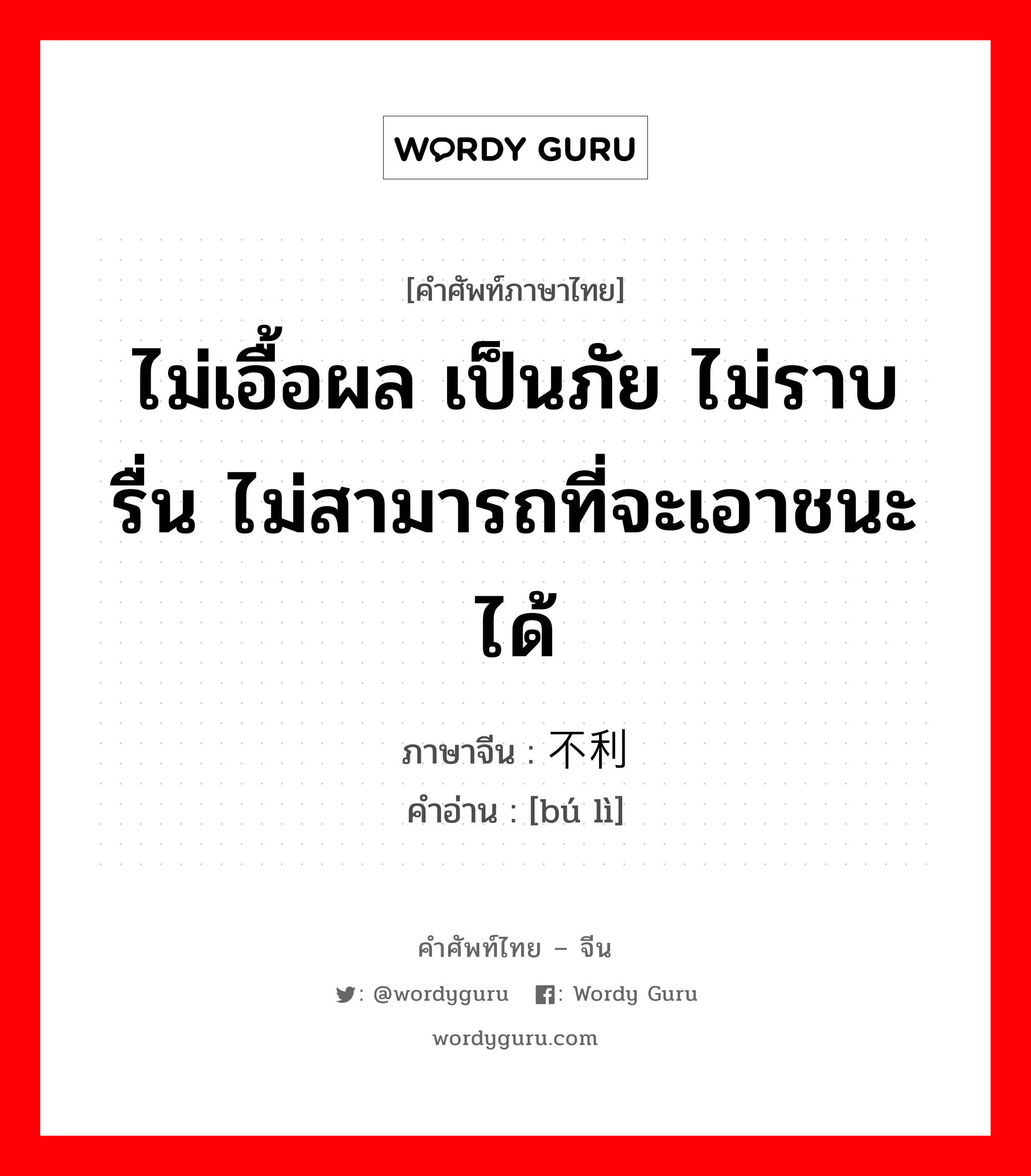 ไม่เอื้อผล เป็นภัย ไม่ราบรื่น ไม่สามารถที่จะเอาชนะได้ ภาษาจีนคืออะไร, คำศัพท์ภาษาไทย - จีน ไม่เอื้อผล เป็นภัย ไม่ราบรื่น ไม่สามารถที่จะเอาชนะได้ ภาษาจีน 不利 คำอ่าน [bú lì]