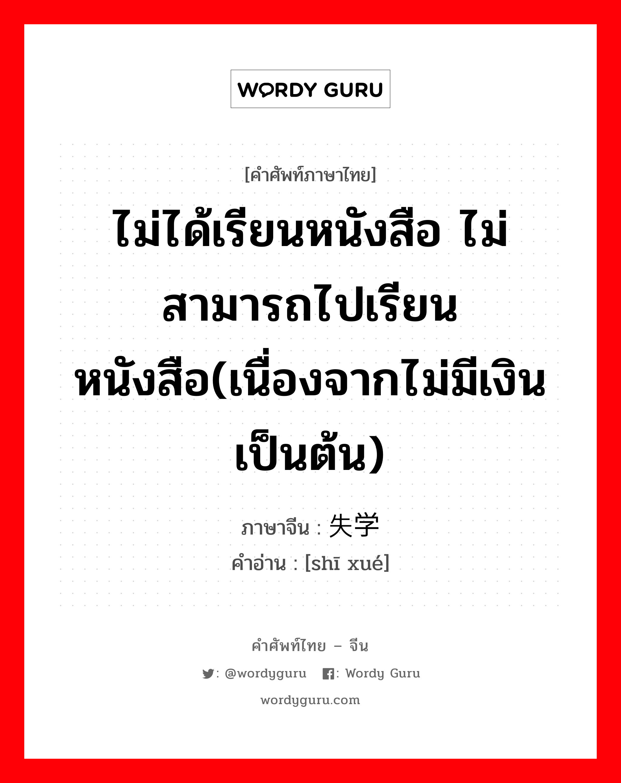 ไม่ได้เรียนหนังสือ ไม่สามารถไปเรียนหนังสือ(เนื่องจากไม่มีเงิน เป็นต้น) ภาษาจีนคืออะไร, คำศัพท์ภาษาไทย - จีน ไม่ได้เรียนหนังสือ ไม่สามารถไปเรียนหนังสือ(เนื่องจากไม่มีเงิน เป็นต้น) ภาษาจีน 失学 คำอ่าน [shī xué]