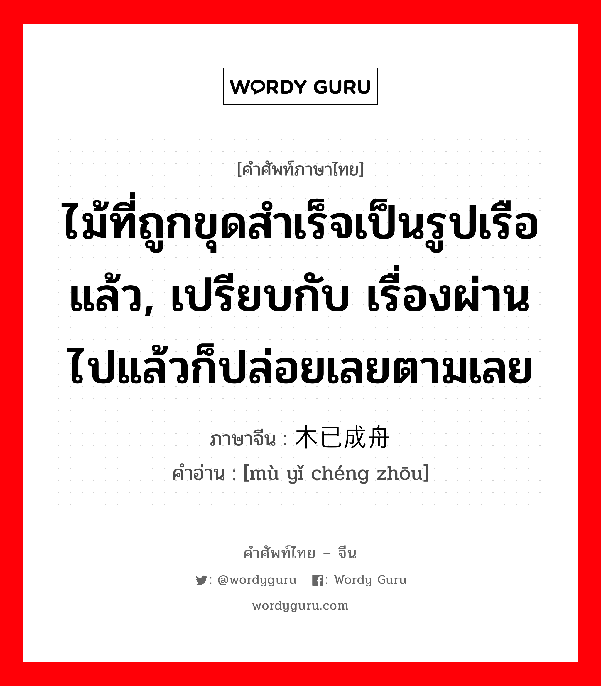 ไม้ที่ถูกขุดสำเร็จเป็นรูปเรือแล้ว, เปรียบกับ เรื่องผ่านไปแล้วก็ปล่อยเลยตามเลย ภาษาจีนคืออะไร, คำศัพท์ภาษาไทย - จีน ไม้ที่ถูกขุดสำเร็จเป็นรูปเรือแล้ว, เปรียบกับ เรื่องผ่านไปแล้วก็ปล่อยเลยตามเลย ภาษาจีน 木已成舟 คำอ่าน [mù yǐ chéng zhōu]