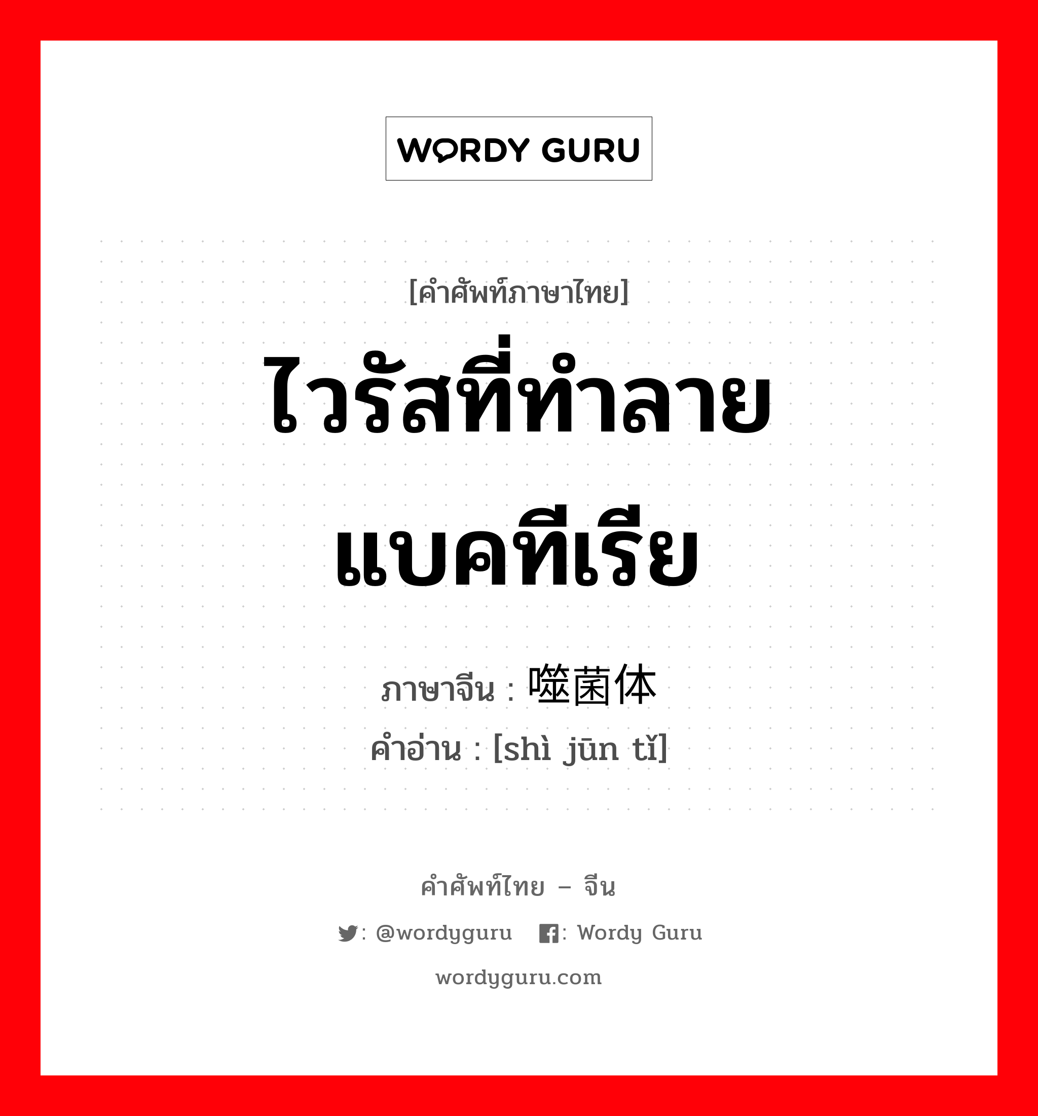 ไวรัสที่ทำลายแบคทีเรีย ภาษาจีนคืออะไร, คำศัพท์ภาษาไทย - จีน ไวรัสที่ทำลายแบคทีเรีย ภาษาจีน 噬菌体 คำอ่าน [shì jūn tǐ]