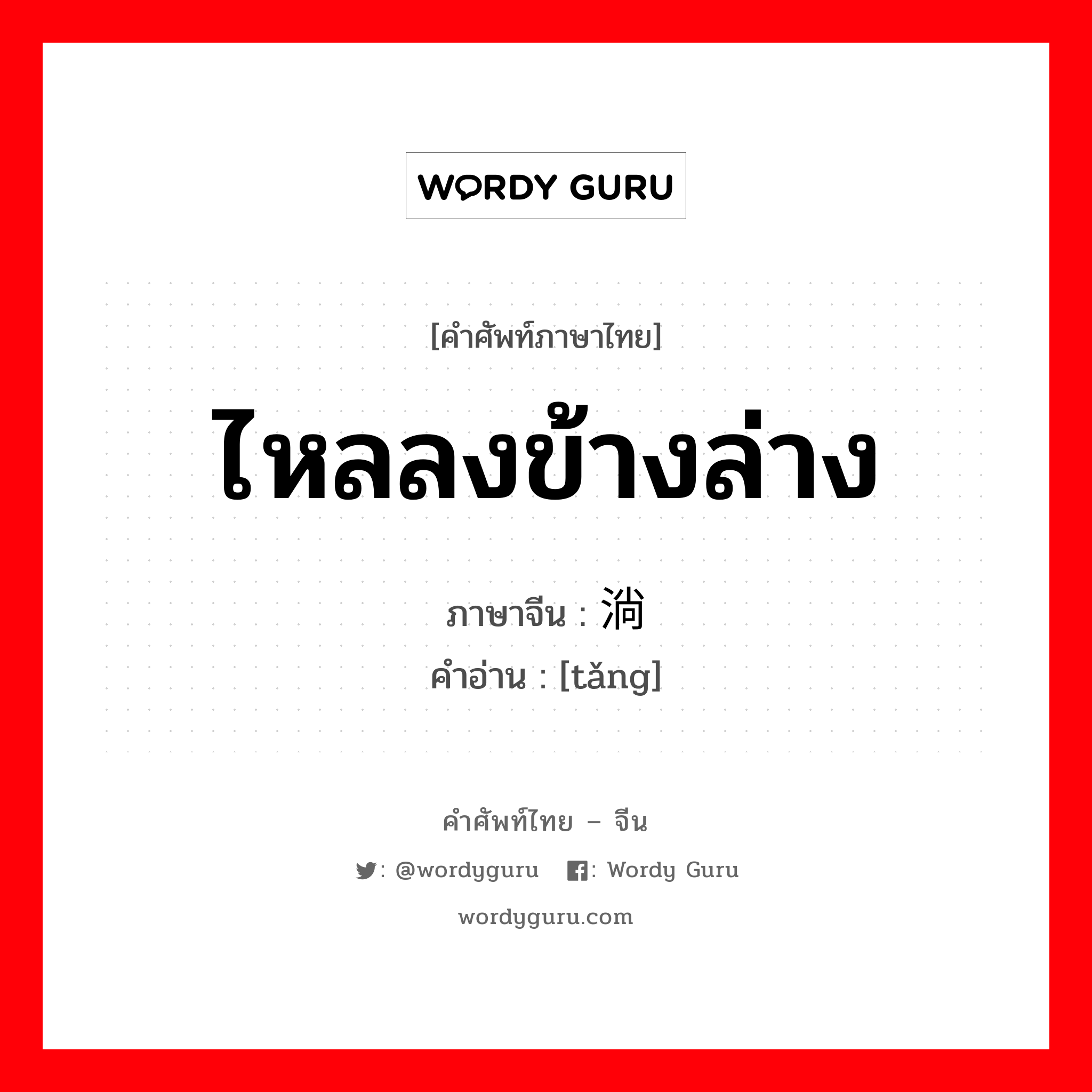 ไหลลงข้างล่าง ภาษาจีนคืออะไร, คำศัพท์ภาษาไทย - จีน ไหลลงข้างล่าง ภาษาจีน 淌 คำอ่าน [tǎng]