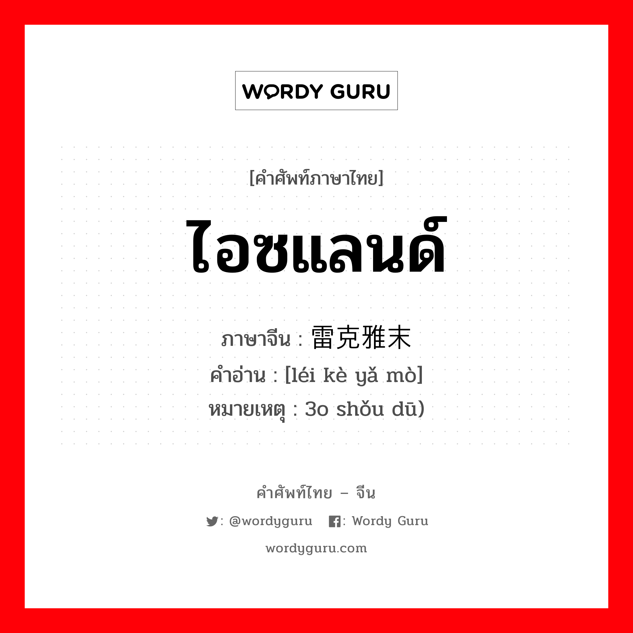 ไอซแลนด์ ภาษาจีนคืออะไร, คำศัพท์ภาษาไทย - จีน ไอซแลนด์ ภาษาจีน 雷克雅末 คำอ่าน [léi kè yǎ mò] หมายเหตุ 3o shǒu dū)