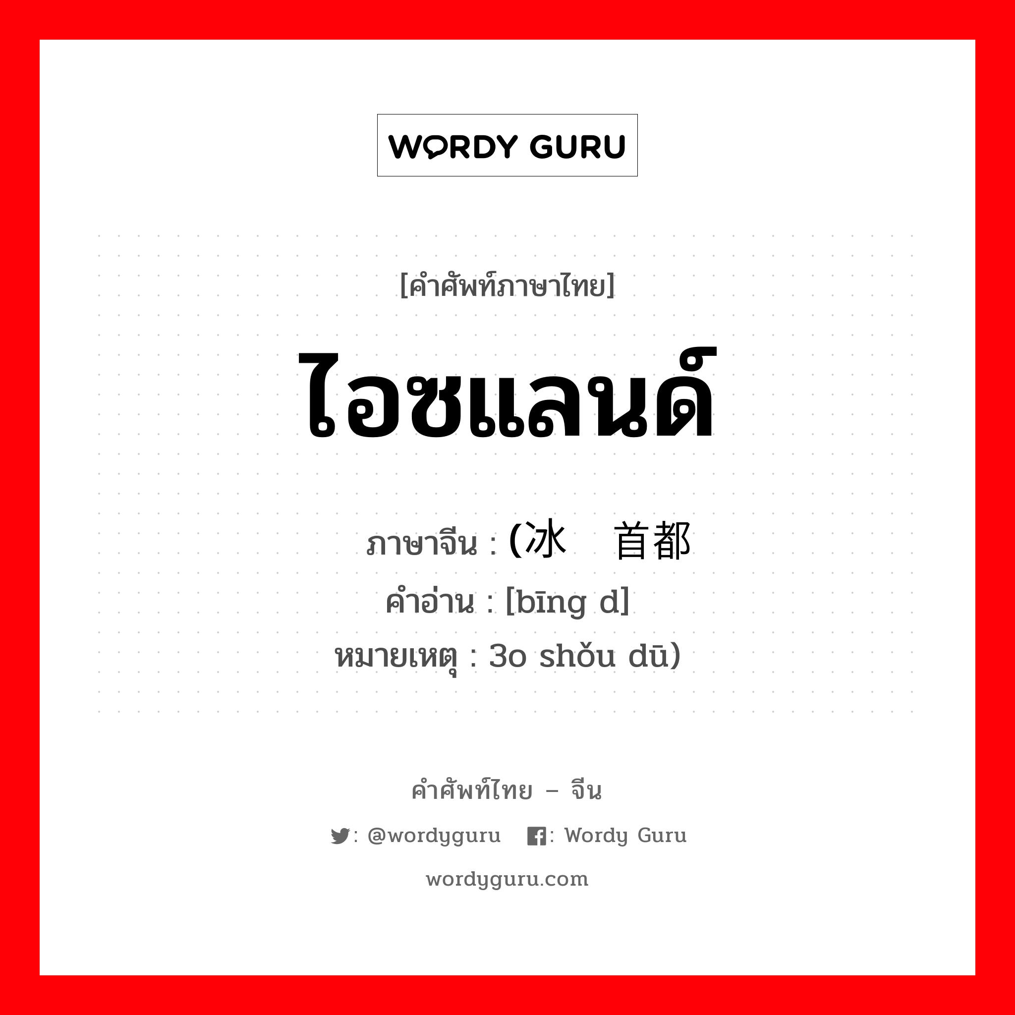 ไอซแลนด์ ภาษาจีนคืออะไร, คำศัพท์ภาษาไทย - จีน ไอซแลนด์ ภาษาจีน (冰岛首都 คำอ่าน [bīng d] หมายเหตุ 3o shǒu dū)